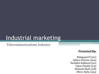 Industrial marketing
Telecommunications Industry
Presented By:
Balagopal P (301)
Aditya Cheema (304)
Nachiket Kulkarni (311)
Ishan Parekh (315)
Dishank Shah (318)
Dhruv Kalia (324)
 