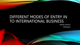 DIFFERENT MODES OF ENTRY IN
TO INTERNATIONAL BUSINESS
NIKHIL RAJPUT
PRIYANSH
 