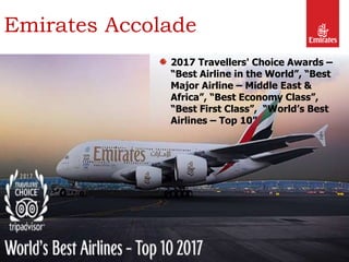 Emirates Accolade
18
2017 Travellers' Choice Awards –
“Best Airline in the World”, “Best
Major Airline – Middle East &
Africa”, “Best Economy Class”,
“Best First Class”, “World’s Best
Airlines – Top 10”
 