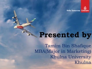 Presented by
©2012 Emirates. All Rights Reserved.
Tamim Bin Shafique
MBA(Major in Marketing)
Khulna University
Khulna
 