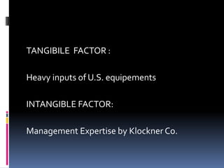 TANGIBILE FACTOR :
Heavy inputs of U.S. equipements
INTANGIBLE FACTOR:
Management Expertise by Klockner Co.
 