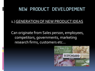 NEW PRODUCT DEVELOPEMENT
1.) GENERATIONOF NEW PRODUCT IDEAS
Can originate from Sales person, employees,
competitors, governments, marketing
research firms, customers etc…
 
