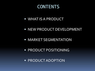 CONTENTS
 WHAT IS A PRODUCT
 NEW PRODUCT DEVELOPMENT
 MARKET SEGMENTATION
 PRODUCT POSITIONING
 PRODUCTADOPTION
 
