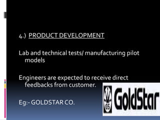 4.) PRODUCT DEVELOPMENT
Lab and technical tests/ manufacturing pilot
models
Engineers are expected to receive direct
feedbacks from customer.
Eg:- GOLDSTARCO.
 