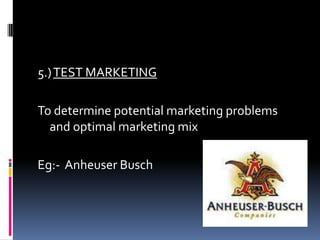 5.)TEST MARKETING
To determine potential marketing problems
and optimal marketing mix
Eg:- Anheuser Busch
 