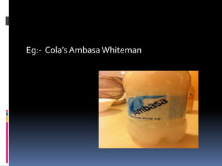 Eg:- Cola’s Ambasa Whiteman
 