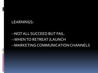 LEARNINGS:
--NOTALL SUCCEED BUT FAIL.
--WHENTO RETREAT /LAUNCH
--MARKETING COMMUNICATION CHANNELS
 