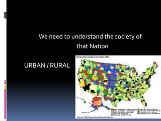 We need to understand the society of
that Nation
URBAN / RURAL
 