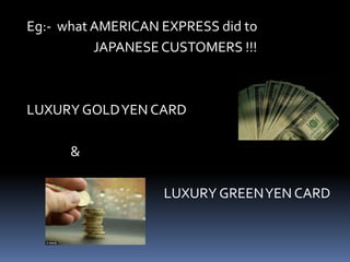 Eg:- what AMERICAN EXPRESS did to
JAPANESE CUSTOMERS !!!
LUXURY GOLDYEN CARD
&
LUXURY GREENYEN CARD
 