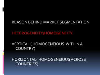 REASON BEHIND MARKET SEGMENTATION
HETEROGENEITY/HOMOGENEITY
VERTICAL ( HOMOGENEIOUS WITHIN A
COUNTRY)
HORIZONTAL( HOMOGENEIOUSACROSS
COUNTRIES)
 