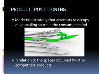 PRODUCT POSITIONING
A Marketing strategy that attempts to occupy
an appealing space in the consumers mind
+ In relation to the spaces occupied by other
competitive products
 