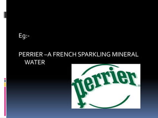 Eg:-
PERRIER –A FRENCH SPARKLING MINERAL
WATER
 