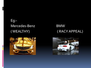 Eg:-
Mercedes-Benz BMW
(WEALTHY) ( RACY APPEAL)
 