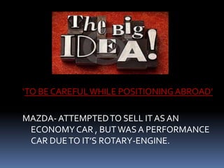 ‘TO BE CAREFULWHILE POSITIONING ABROAD’
MAZDA- ATTEMPTEDTO SELL IT AS AN
ECONOMYCAR , BUTWAS A PERFORMANCE
CAR DUETO IT’S ROTARY-ENGINE.
 