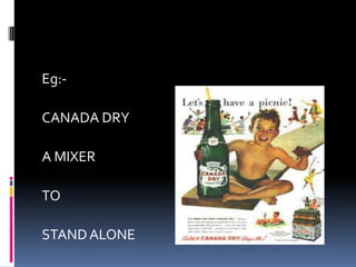 Eg:-
CANADA DRY
A MIXER
TO
STANDALONE
 