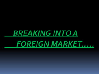 BREAKING INTO A
FOREIGN MARKET…..
 