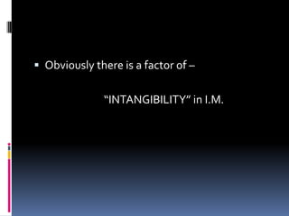  Obviously there is a factor of –
“INTANGIBILITY” in I.M.
 