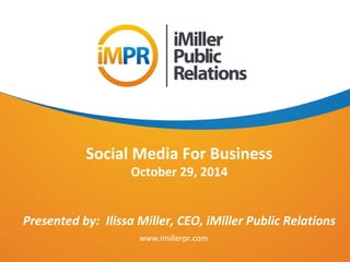 Social Media For Business 
October 29, 2014 
Presented by: Ilissa Miller, CEO, iMiller Public Relations 
www.imillerpr.com 
 