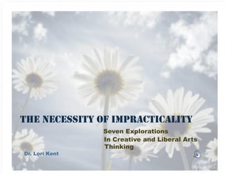 THE NECESSITY OF IMPRACTICALITY
                Seven Explorations
                In Creative and Liberal Arts
                Thinking
Dr. Lori Kent
 