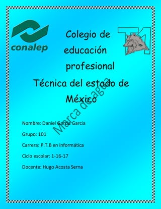 Colegio de
educación
profesional
Técnica del estado de
México
Nombre: Daniel Garcia Garcia
Grupo: 101
Carrera: P.T.B en informática
Ciclo escolar: 1-16-17
Docente: Hugo Acosta Serna
 