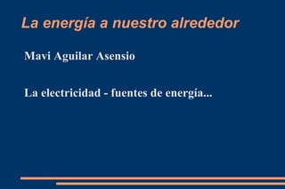 La energía a nuestro alrededor ,[object Object],La electricidad - fuentes de energía... 