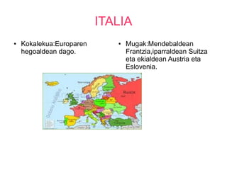 ITALIA
● Kokalekua:Europaren
hegoaldean dago.
● Mugak:Mendebaldean
Frantzia,iparraldean Suitza
eta ekialdean Austria eta
Eslovenia.
 
