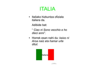ITALIA
● Italiako hizkuntza ofiziala
italiera da.
Adibide bat:
“ Ciao ni Sono vecchio e ho
dieci anni”.
● Horrek esan nahi du: kaixo ni
Aroa naiz eta hamar urte
ditut.
Italiera
 