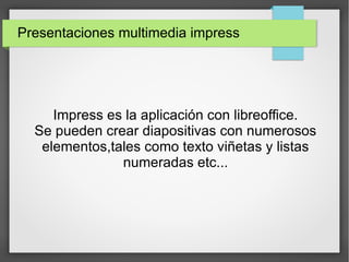 Presentaciones multimedia impress
Impress es la aplicación con libreoffice.
Se pueden crear diapositivas con numerosos
elementos,tales como texto viñetas y listas
numeradas etc...
 