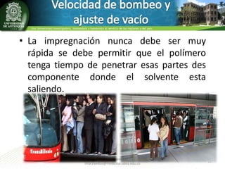 • La impregnación nunca debe ser muy
rápida se debe permitir que el polímero
tenga tiempo de penetrar esas partes des
componente donde el solvente esta
saliendo.

Luis Miguel Acevedo A.
lmacevedoa@medicina.udea.edu.co

12

 