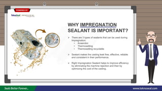 POWERED BY
WHY IMPREGNATION
SEALANT IS IMPORTANT?
 There are 3 types of sealants that can be used during
Impregnation:
• ...