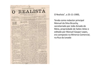 O Realista", a 25-11-1900,
Tendo como redactor principal
Manuel da Silva Bruschy,
secretariado por João Amado de
Meio, propriedade de Salies Velez e
editado por Manuel Gaspar Lopes,
era composto na Minerva Comercial,
na Rua da Levada
 