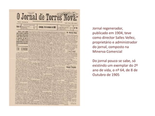 Jornal regenerador,
publicado em 1904, teve
como director Salles Vellez,
proprietário e administrador
do jornal, composto na
Minerva Comercial
Do jornal pouco se sabe, só
existindo um exemplar do 2º
ano de vida, o nº 64, de 8 de
Outubro de 1905
 