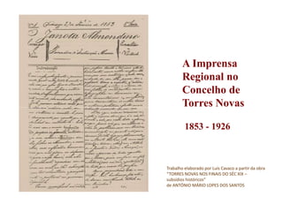 Trabalho elaborado por Luís Cavaco a partir da obra
“TORRES NOVAS NOS FINAIS DO SÉC XIX –
subsídios históricos”
de ANTÓNIO MÁRIO LOPES DOS SANTOS
A Imprensa
Regional no
Concelho de
Torres Novas
1853 - 1926
 