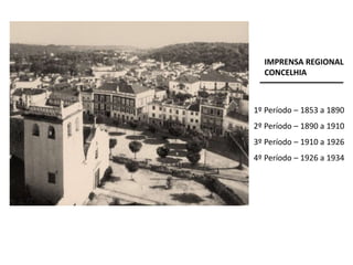 1º Período – 1853 a 1890
2º Período – 1890 a 1910
3º Período – 1910 a 1926
4º Período – 1926 a 1934
IMPRENSA REGIONAL
CONCELHIA
 
