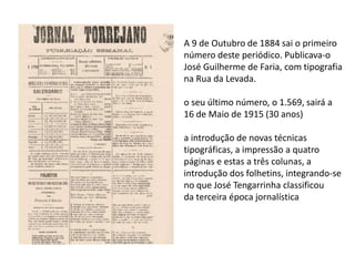 A 9 de Outubro de 1884 sai o primeiro
número deste periódico. Publicava-o
José Guilherme de Faria, com tipografia
na Rua da Levada.
o seu último número, o 1.569, sairá a
16 de Maio de 1915 (30 anos)
a introdução de novas técnicas
tipográficas, a impressão a quatro
páginas e estas a três colunas, a
introdução dos folhetins, integrando-se
no que José Tengarrinha classificou
da terceira época jornalística
 