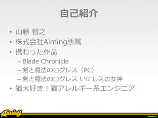 自己紹介
• 山藤 智之
• 株式会社Aiming所属
• 携わった作品
– Blade Chronicle
– 剣と魔法のログレス（PC）
– 剣と魔法のログレス いにしえの女神
• 猫大好き！猫アレルギー系エンジニア
 