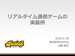 リアルタイム通信ゲームの
実装例
2016.5.28
株式会社Aiming
山藤 智之
 