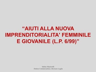 “AIUTI ALLA NUOVA
IMPRENDITORIALITA' FEMMINILE
    E GIOVANILE (L.P. 6/99)”



                   Sabino Mastrorilli
         Dottore Commercialista e Revisore Legale
 