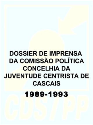 DOSSIER DE IMPRENSADOSSIER DE IMPRENSA
DA COMISSÃO POLÍTICADA COMISSÃO POLÍTICA
CONCELHIA DACONCELHIA DA
JUVENTUDE CENTRISTA DEJUVENTUDE CENTRISTA DE
CASCAISCASCAIS
1989-1993
 