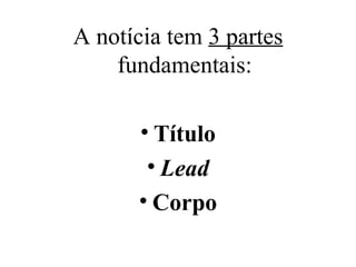 A notícia tem  3 partes  fundamentais: Título Lead Corpo 