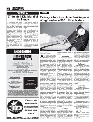 EDITORIAL                                                          VITÓRIA

07 de abril Dia Mundial Doença silenciosa: hipertensão pode
       da Saúde         atingir mais de 390 mil capixabas
    Infelizmente não temos                       E a natureza está se re-
o que comemorar, porque                      belando, por tanto descaso,
a saúde pública brasileira                   como temos visto ultima-
está um caos, as pessoas que                 mente, em Guarapari e pelo
dependem do SUS espe-                        mundo.
ram meses, anos, por uma                         Devemos pensar com
consulta, faltam médicos,                    mais responsabilidade na
principalmente     pediatras,                saúde do ser humano e na
faltam leitos, funcionários                  saúde do Planeta Terra.
e equipamentos nos hospi-                        E todos sabem que a saú-
tais, não custa lembrar que                  de do planeta não anda boa,
faltam também hospitais, há                  faz muito tempo.
pessoas morrendo nas ﬁlas                        Não cuidamos da natu-
de emergências e postos de                   reza, não respeitamos a na-
atendimento.                                 tureza como ela merece ser
    A saúde do planeta tam-                  respeitada e ela não aceita
bém anda na UTI, por conta                   desaforo.
dos maus cuidados do pró-                        Então, se a saúde da Mãe
prio ser humano que vive                     Natureza não vai bem, a nos-
nele.                                        sa também não.



                  Expediente                                                              Sucursal Vitória                     controle da pressão”, orienta o
                                                                                                                               médico.
                                                                                                                                                                     tínuo de medicação é obrigató-
                                                                                                                                                                     rio”, ressalta, completando que

                   IMPRENSA
                                                                                                  té o ﬁnal de 2010, o Espí-                                         o tratamento precisa de ajustes


                                                 LIVRE
                                                                                          A       rito Santo tinha 266.323
                                                                                                  portadores de hiperten-
                                                                                          são arterial atendidos no sis-
                                                                                                                                       Casos graves
                                                                                                                                   As complicações provoca-
                                                                                                                               das pela hipertensão arterial
                                                                                                                                                                     porque o organismo muda com
                                                                                                                                                                     o tempo. Ele lembra ainda que
                                                                                                                                                                     existem bons medicamentos de
                                                                                          tema público de saúde. Entre-        causaram em 2010 a internação         dose única diária que facilitam
                                                                                          tanto, o número pode chegar a        de mais 2,3 mil capixabas, sen-       a continuidade do tratamento.
                     Uma publicação de                                                    397.814 se for considerado que       do 35% destes pacientes vítimas
          JOSÉ CARLOS MOREIRA GOMES - ME                                                  35% da população acima de 40         de AVC. Para prevenir a hiper-                 Saiba mais
         Empresa Jornalística, Agência de Notícias,                                       anos tem a doença, mas não           tensão e evitar suas complica-            Mais conhecida como pres-
                    Elaboração de Jornais                                                 apresenta sintomas. Por isso, a      ções, o cardiologista recomenda       são alta, a hipertensão arterial
                 CNPJ:07.823.054/0001-04                                                  Secretaria de Estado da Saúde        algumas atitudes que implicam         ocorre quando a pressão que o
                    Insc.Municipal 1185-1                                                 (Sesa) aproveita o Dia Nacional      modiﬁcações de estilo de vida.        sangue faz na parede das arté-
 Rua Camilo Gianordoli,26,Sala 07/3ºandar- Ed. Tropical Center                            de Combate à Hipertensão Ar-             Praticar exercícios físicos re-   rias para circular é muito forte.
                 Muquiçaba - Guarapari - ES                                               terial, 26 de abril, para lembrar    gularmente, manter uma dieta          De acordo com as Diretrizes
          CEP: 29215-080 - Telefax: (27) 3262 7603                                        que a prevenção é a melhor for-      saudável e com pouco sal, evi-        Brasileiras de Hipertensão Ar-
             jornalimprensalivre@yahoo.com.br                                             ma de controle.                      tar obesidade, abandonar o ta-        terial, a pessoa é considerada
                                                                                              Quando os sintomas come-         bagismo, não consumir bebidas         hipertensa quando a pressão
     Diretor Geral, Editor e                                                              çam a aparecer, já é um sinal de     alcoólicas em excesso e lidar         é igual ou superior a 14 por 9.
    Jornalista Responsável:                                                               complicações provocadas pela         com o estresse emocional são          A recomendação da Sesa é que
  José Carlos Moreira Gomes                                                               hipertensão, alerta o cardio-        algumas medidas preventivas.          as pessoas procurem aferir a
        DRT-ES 01189JP
                                                     Colaboradores                        logista da Sesa, Werther Clay            Essas atitudes devem ser          pressão regularmente e o ideal
  Dept Jornalismo:Carlinhos DJ
                                                       colunistas                         Rosa. Os sinais mais comuns          observadas principalmente por         é que esteja dentro da média de
       Fotos: Carlinhos DJ
                                                      desta edição:                       são: dor de cabeça, tonteira, fal-   pessoas com histórico familiar        12 por 8.
 Diagramação: Leonardo Gomez
                                                   Deyse de Lima e Silva                  ta de ar, turvamento da visão e      de hipertensão arterial ou por
    Departamento Comercial:                                                               mal estar em geral. “Se não for      quem já apresenta sintomas. As                Como evitar
        (27) 3262 7603                                                                    tratada, pode provocar diversas      medidas valem, inclusive, para               complicações
                                                                                          doenças graves, como infarto         jovens já que o aparecimento              - Manter uma dieta balance-
                                                                                          agudo do miocárdio e acidente        da doença está cada vez mais          ada e com pouco sal;
Comunicado: Conceitos idéias, aﬁrmações, e outros tipos de opiniões emitidas em ma-
térias assinadas, mesmo que só pseudônimo, podem não representar o pensamento             vascular cerebral (AVC), que         precoce. “Jovens geneticamen-             - Adotar um estilo de vida
da direção e dos editores desta publicação, sendo de exclusiva responsabilidade de        constituem a principal causa de      te predispostos devem ﬁcar            saudável, praticando exercícios
seus autores. Garantimos desde já em edição posterior espaço igual para resposta da-      mortes no Brasil”, enfatiza.         atentos e, caso a pressão atinja      físicos regularmente;
queles que se sentirem atingidos.Toda e qualquer matéria veiculada no Jornal Imprensa
Livre é a título de colaboração, sem vínculo empregatício, inclusive cargos de direção.
                                                                                              De acordo com ele, as mu-        a máxima de 14 ou mais, de-               - Evitar a obesidade e tentar
                                                                                          lheres representam 66% do            vem procurar um médico para           controlar o estresse emocional;
                                                                                          total de hipertensos tratados        acompanhamento”, orienta.                 - Abandonar o tabagismo e
                                                                                          no Estado. No entanto, o dado            No Sistema Único de Saúde         evitar bebidas alcoólicas em ex-
                                                                                          não indica necessariamente que       (SUS), o diagnóstico e o acom-        cesso;
                                                 Evento que                               a população masculina ado-           panhamento de pacientes hi-               - Manter o hábito de aferir a
                                                                                          eça menos, mas pode revelar          pertensos são feitos nas unida-       pressão (a média ideal é 12 por
                                                tem som de                                que os homens negligenciam o         des de saúde dos municípios           8);
                                                                                          diagnóstico e o tratamento da        como parte da Estratégia Saúde            - Não abandonar o trata-
                                                                                          doença.                              da Família.                           mento, caso seja hipertenso.
                                               qualidade tem                                  Considerada uma enfermi-                                                   Internações por hipertensão
                                                                                          dade silenciosa e assintomática                Abandono                        2010 – 2.364
                                                sempre essa                               na maior parte do tempo, é pre-
                                                                                          ciso aferir a pressão arterial re-
                                                                                                                                   Outro alerta importante fei-
                                                                                                                               to pelo cardiologista da Sesa diz
                                                                                                                                                                         2009 – 2.630
                                                                                                                                                                         2008 – 2.819
                                                                                          gularmente. “Quem tem pres-          respeito ao alto índice de aban-          Hospital Central realiza
                                                   marca!                                 são normal deve aferir uma vez       dono do tratamento prescrito.         ação com foco no combate à hi-
                                                                                          por ano, pelo menos. Já as pes-      “Portadores de hipertensão            pertensão
                                                                                          soas com hipertensão devem           precisam de acompanhamento                Fonte:Assessoria de Comu-
(27) 3262-7603 / (27) 9316-6970                                                           aferir a cada dois meses, até o      médico constante e o uso con-         nicação da Sesa
 