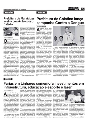 MARATAÍZES                                                                COLATINA


Prefeitura de Marataizes                                                 Prefeitura de Colatina lança
assina convênio com o
Estado                                                                   campanha Contra a Dengue                                                            Foto: Laércio Signorelli
                                                                         Sucursal Vitória
                                     natura do convênio o prefeito foi
                                     informado de que já estava acer-           conteceu no dia 19 de
                                     tado junto a Secretaria Estadual
                                     de Cultura as primeiras ações vi-
                                     sando a alavancagem da cultura
                                                                         A      abril, o lançamento da
                                                                                campanha       “Colatina
                                                                         Contra a Dengue”. Estiveram
                                     na cidade.                          presentes na cerimônia o Pre-
                                         Dentre as diversas questões     feito Leonardo Deptulski, o Se-
                                     discutidas e acertadas com o        cretário de Municipal de Saúde
Sucursal Vitória                     governo do Estado, destaque-se      Marco Cani, além de represen-
                                     que pela primeira vez haverá em     tantes da Câmara Municipal,
         prefeito de Marataízes,     Marataízes o desenvolvimento        da Associação dos Pastores

O        Jander Vidal, assinou no
         dia 25 de abril convênio
entre a Prefeitura de Marataízes
                                     de um Planejamento integrado
                                     entre as Secretaria Estadual e a
                                     Municipal de Cultura.
                                                                         Evangélicos, da Associação de
                                                                         Moradores do bairro Santos
                                                                         Dumont, da Câmara Dirigen-
e o Governo do Estado, que pos-          Outro ponto a ser destacado,    te Lojistas (CDL), do Banco do
sibilitará ao PSB, através do Pro-   fruto das primeiras conversas       Brasil e da Caixa Econômica
fessor Cleber, assumir a Pasta da    com o Estado, é a criação do Cur-   Federal.                              Para o prefeito Leonardo      te para eliminar os principais
Cultura de Marataízes.               ta Marataízes, um Festival cultu-       O lançamento da campa-        Deptulski, é importante que       criadouros do mosquito da
    O convênio se fez necessário     ral de inverno com mostra de        nha contou também com a pre-      cada um faça sua parte come-      dengue. Para isso, haverá co-
uma vez que Cleber é funcioná-       cinema, teatro, música e dança      sença de um grande número         çando dentro de sua própria       leta do lixo que representa ris-
rio estadual, lotado na Secreta-     que deverá acontecer nos meses      de proﬁssionais da Saúde que      casa. “Sem essa mobilização       co, como: garrafas pet, copos
ria Estadual de Educação, onde       de junho e julho, com o objetivo    atuam no combate à dengue.        corremos o risco de aumentar      descartáveis, sacolas plásticas,
ocupa o cargo de professor efe-      de inserir Marataízes no circuito   Durante a cerimônia foram         a quantidade de casos na cida-    potes de manteiga e qualquer
tivo.                                cultural de inverno que começa      apresentados todos os tópicos     de. A Prefeitura resolveu fazer   outro material que acumule
    A demora para que o Pro-         a despontar no Espírito Santo,      da campanha e o material di-      uma grande mobilização para       água. Será realizado também
fessor Cleber assumisse a pasta,     principalmente nas cidades da       dático que será distribuído pe-   dar visibilidade ao problema e    a borrifação de inseticidas com
uma vez que a entrada do PSB         região serrana do Estado.           los agentes à população.          colocar todos a enfrentarem o     bomba costal ou carro fumacê.
na base governista de Marataí-           Por ﬁm, os representantes do          O material é um folder      problema” frisou.                 A mobilização também terá
zes já estava acertada há algum      PSB informaram que também           explicativo sobre a dengue,             O Secretário de Saúde,      trabalho em parceria com as es-
tempo, se deu justamente na tra-     foi discutido com o Estado, a       falando sobre os sintomas da      Marco Cani, frisou que é de       colas e lideranças comunitárias
mitação burocrática do processo      criação de uma rota histórico-      doença, além de um teste onde     extrema importância que os        dos bairros.
de liberação junto ao governo do     -cultural, envolvendo o Palácio     o morador irá marcar os itens     moradores contribuam para             Com essas ações a Prefeitu-
Estado.                              das Águias, Trapiche, Galpão        que ele faz corretamente. Atra-   a eliminação dos focos. Cani      ra de Colatina busca sensibili-
    Com a entrada do PSB na          da antiga Estação Ferroviária e     vés do teste o morador poderá     disse ainda que se o morador      zar a população sobre o risco
base governista local, Marataízes    o futuro Memorial de Domingos       saber se está agindo positiva-    não faz sua parte, os trabalhos   da doença, promover a partici-
tende a ganhar maior agilidade       José Martins, que será erguido      mente para a eliminação dos       realizados pela Prefeitura não    pação comunitária e gerar uma
no campo político, sobretudo         na região das falésias de Mara-     focos ou se está contribuindo     atingem seu objetivo total.       mudança de comportamento e
com o governo Estadual. Prova        taízes.                             para a proliferação do mosqui-        O objetivo da campanha é      conscientização da população.
disso é que no instante da assi-         Fonte:Assessoria da PMM         to.                               realizar estratégias de comba-        Fonte: PMC


  LINHARES

Farias em Linhares comemora investimentos em
infraestrutura, educação e esporte e lazer                                                                                                                  Foto: Assessoria da PML
Sucursal Vitória                     exemplo do orgulho sentido          morar as conquistas do Farias.    to, a Prefeitura atende
                                     pelos moradores graças aos          São obras que representam um      mais uma reivindica-
        comunidade de Córrego        investimentos que chegam ao         salto na qualidade de vida des-   ção dos moradores. A

A       Farias se reuniu no dia
        19 de abril para come-
morar muitas conquistas. Tido
                                     Farias. “Moro aqui há 48 anos.
                                     Nunca imaginei que o Farias
                                     seria assim um dia. A comuni-
                                                                         ta população. Compromissos
                                                                         que assumimos em conversa
                                                                         com os moradores e estamos
                                                                                                           ampliação do número
                                                                                                           de vagas e um local de
                                                                                                           melhor estrutura física
como um dia histórico para o         dade cresceu, já somos muitos       aqui para cumprir”, ressaltou     para o Ensino Infantil
distrito, os moradores viram         moradores. Esses benefícios         o prefeito.                       são demandas da co-
o Prefeito Guerino Zanon assi-       vão melhorar muito a vida               As obras de infraestrutura    munidade. Atualmen-
nar a ordem de serviço para o        por aqui. São o que precisáva-      fazem parte do projeto “Li-       te, o CEIM Wenderson
início das obras que garantem        mos”, disse contente ao lado        nhares 100% infraestrutura”.      Nico de Freitas atende
100% de infraestrutura a todas       do irmão Lazzarim ao receber        Vão contemplar 22.000 metros      a 130 alunos, com a nova es-      te e lazer. Com arquibancada e
as ruas e avenidas da localida-      a notícia dos R$ 6 milhões que      quadrados de pavimentação,        cola será possível atender a      iluminação, o Estádio poderá
de. Receberam ainda com mui-         a Prefeitura vai investir no dis-   mais de 3.300 metros de rede      180 crianças. Recentemente, o     receber jogos noturnos e aco-
ta alegria a notícia de que em       trito.                              de esgoto e 1.108 metros de       distrito ganhou também uma        modar adequadamente não só
breve a comunidade ganha um              O Prefeito Guerino Zanon        drenagem pluvial. Os buracos      nova Escola de Ensino Funda-      os atletas, mas toda a família. É
novo Centro de Educação In-          frisou a união da comunidade        nas ruas, a poeira e a lama não   mental.                           um investimento que vai além
fantil e um Estádio de Futebol.      e o cumprimento de compro-          mais incomodarão os mora-              O Estádio, cuja ordem para   do esporte, estimula o convívio
                                     missos assumidos no Plano           dores, que há anos sonhavam       licitar também foi assinado       social e promove a saúde física.
   O senhor Jacinto é um dos         de Governo. “Junto a essa co-       com as ruas pavimentadas.         nesta terça-feira, proporciona-       infraestrutura, educação e
13 irmãos da família Soprani         munidade, que é exemplo de              Com a autorização para li-    rá a comunidade do Farias e re-   esporte/lazer
que reside na região. Ele era        organização, queremos come-         citar um novo CEIM no distri-     gião um novo espaço de espor-         Fonte: Assessoria da PML
 