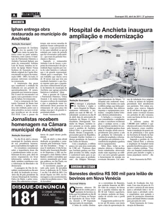 ANCHIETA

Iphan entrega obra                                                        Hospital de Anchieta inaugura
restaurada ao município de
Anchieta                                                                  ampliação e modernização
Redação Guarapari                    tempo, sete novas camadas de
                                     pinturas foram sobrepondo as
        município de Anchieta        originais – o que provavelmen-

O       é rico no quesito Cul-
        tura, tanto na parte his-
tórica como na parte artística,
                                     te era para substituir as que já
                                     existiam por conta do período
                                     que foi vivenciado e pela estéti-
folclórica, entre outros. O Insti-   ca –, que eram do período Neo-
tuto do Patrimônio Histórico e       clássico e Barroco.
Artístico Nacional (Iphan), por          Segundo o restaurador
meio do restaurador Adriano          Adriano Luís de Souza, a pro-
Luís de Souza, instalou no in-       posta da restauração é de que o
terior da Igreja Matriz Nossa        retábulo ﬁque exposto por con-
Senhora da Assunção um re-           ta do valor histórico e cultural,
tábulo original da Capela-Mor,       que é de grande representati-
encontrado na época da restau-       vidade para o município. “Foi
ração (1994 – 1997). Ao todo, 15     um trabalho que durou cerca
pessoas estiveram envolvidas         de 18 meses mas que tem um
na restauração.                      resultado fantástico e que ﬁca-
    A restauração das peças          rá exposto para que a popula-
que constituem o retábulo foi        ção tome conhecimento de par-
realizada em um período de,          te da história do município de
aproximadamente, 18 meses,           Anchieta, que agrega períodos
passando por inúmeras etapas.        históricos e artísticos”, disse.
Há 13 anos foi encontrado e só           Para a gerente de Cultura
agora, com a permissão e recur-      e Patrimônio Histórico, Telma
sos do Iphan, foi restaurado.        Amaral, é de suma importân-                                               superintendente do Mepes. “O         ma de tubulação leva oxigênio
    Com a restauração do San-        cia para a cultura do município      Redação Guarapari
                                                                                                               Hospital está realmente trans-       a todos os setores do hospital,
tuário Nacional do Beato José        e que a população tome co-                 oi entregue à população        formado. Não lembra em nada          permitindo fácil atendimento
de Anchieta, o Iphan encon-
trou este retábulo, junto com o
altar primitivo, na nave central,
que acredita-se ser do século
                                     nhecimento desse processo de
                                     restauração de uma peça tão
                                     antiga, mas que é de grande re-
                                     presentatividade.
                                                                          F     de Anchieta e região o
                                                                                novo Hospital do Mepes,
                                                                          totalmente reformado e am-
                                                                                                               o edifício antigo, que tinha pare-
                                                                                                               des envelhecidas, ﬁos elétricos
                                                                                                               expostos e equipamentos suca-
                                                                                                                                                    aos pacientes. Três caixas acu-
                                                                                                                                                    mulam uma reserva folgada
                                                                                                                                                    de 45 mil litros de água, preve-
                                                                          pliado em mais de 900 m2. A          teados”, completa Zuléia Vetto-      nindo assim eventual escassez
XVI/XVII. Com o passar do                Fonte: Assessoria da PMA         solenidade aconteceu no dia 29       raci, diretora administrativa.       em períodos de alto consumo,
                                                                          de abril, data de aniversário de         A fachada e a recepção fo-       como nas festas de ﬁm de ano e
Jornalistas recebem                                                       fundação do Mepes. O padre
                                                                          Humberto Pietrogrande, fun-
                                                                                                               ram remodelados e ampliados;
                                                                                                               as salas e corredores receberam
                                                                                                                                                    no carnaval.
                                                                                                                                                        A reforma custou R$
homenagem na Câmara                                                       dador do Mepes, também es-
                                                                          teve presente ao evento, assim
                                                                                                               pisos e azulejos novos; a sala
                                                                                                               de emergência também foi am-
                                                                                                                                                    7.500.000 (sete milhões e qui-
                                                                                                                                                    nhentos mil reais) e foi oferecida
                                                                          como o prefeito de Anchieta,         pliada. O hospital ganhou duas       pela Samarco, como condicio-
municipal de Anchieta                                                     Edival Petri, o governador do
                                                                          Estado, Renato Casagrande, o
                                                                                                               salas de cirurgia, sendo uma es-
                                                                                                               pecialmente para partos; a sala
                                                                                                                                                    nante à instalação da quarta usi-
                                                                                                                                                    na de pelotização e tem apoio
Redação Guarapari                    tância do papel desses proﬁs-        procurador-geral da República,       de pediatria foi reformada; a        da Secretaria de Estado da Saú-
                                     sionais.                             Fernando Zardini Antônio e o         cozinha foi ampliada e reforma-      de e da Prefeitura de Anchieta.
    No dia 26 de abril a câmara          Sete de abril é a data oﬁcial    diretor presidente da Samarco,       da e ganhou um refeitório e a la-        Segundo o prefeito de An-
municipal de Anchieta através        dedicada ao jornalista e come-       José Tadeu de Moraes.                vanderia foi ampliada e ganhou       chieta, Edival Petri, a reforma
de sua presidência homena-           morada pela Federação Nacio-             Com a ampliação, o edifício      novos equipamentos.                  e ampliação do hospital trarão
geou os jornalistas da região sul.   nal dos Jornalistas – Fenaj – e      passa a ter uma área construída          Além disso, todas as ins-        grandes benefícios para o muni-
    Os vereadores comentaram         seus 31 sindicatos. O dia foi ins-   de 2.700 m2. “Podemos dizer          talações elétricas e hidráulicas     cípio e cidades vizinhas. “Tere-
sobre a importância desse dia        tituído pela Associação Brasilei-    que Anchieta ganhou um Hos-          foram substituídas, oferecendo       mos um hospital modernizado
e parabenizaram todos os pro-        ra de Imprensa, a ABI, em ho-        pital novinho em folha, amplo        muito mais segurança ao edifí-       pronto para atender a região, a
ﬁssionais da área, pois, além de     menagem a João Batista Líbero        e confortável tanto para os pa-      cio e um novo gerador garante        nossa população merece”, dis-
serem responsáveis em levar          Badaró, médico e jornalista, que     cientes como para os proﬁssio-       o fornecimento de energia em         se.
informações variadas à socie-        morreu assassinado por inimi-        nais”, diz Idalgizo Monequi,         eventuais blecautes. Um siste-           Fonte:Assessoria da PMA
dade, também contribuem com          gos políticos, em São Paulo, em
a valorização da liberdade e da      22 de novembro de 1830.
democracia                               O movimento popular ge-
    A passagem do Dia do Jor-        rado pela morte do jornalista          GOVERNO DO ESTADO
nalista, comemorada no dia sete      levou à abdicação de D. Pedro
de abril, foi lembrado na terça-     I, no dia 7 de abril de 1831. Um
-feira dia 26 pela presidente da     século depois, em 1931, em ho-       Banestes destina R$ 500 mil para leilão de
Câmara Municipal de Anchieta,        menagem a esse acontecimento,
Dalva da Matta, e pelos verea-
dores. Eles salientaram a impor-
                                     a data foi escolhida como o “Dia
                                     do Jornalista”.
                                                                          bovinos em Nova Venécia
                                                                          Sucursal Vitória                     -se a correntistas do Banestes,      Laudo de Avaliação dos Ani-
                                                                                                               que poderão ﬁnanciar até 80%         mais. Com taxa de juros de 1%
                                                                                  Banestes ofereceu R$         do valor da compra, de forma         ao mês e carência de seis meses

                                                                          O       500 mil de crédito para a
                                                                                  aquisição de bovinos no
                                                                          leilão que foi realizado no dia 30
                                                                                                               que a quantia máxima seja de
                                                                                                               R$ 30 mil. Valores superiores,
                                                                                                               no entanto, poderão ser ﬁnan-
                                                                                                                                                    (para a atividade leite) e de 12
                                                                                                                                                    meses (para a atividade corte),
                                                                                                                                                    o empréstimo será quitado a
                                                                          de abril, às 12 horas, no Parque     ciados de acordo com o perﬁl         partir de prestações trimestrais
                                                                          de Exposições de Nova Vené-          do cliente.                          para a atividade leiteira e anuais
                                                                          cia, durante a 29ª Exposição             O pagamento poderá ser fei-      para pecuária de corte.
                                                                          Agropecuária do município.           to em até 36 meses, com início          Fonte:Assessoria de Comu-
                                                                              A linha de crédito destina-      após a data da apresentação do       nicação do Banestes
 