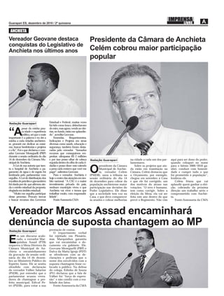 ANCHIETA
Vereador Geovane destaca                                                      Presidente da Câmara de Anchieta
conquistas do Legislativo de
Anchieta nos últimos anos                                                     Celém cobrou maior participação
                                                                              popular




Redação Guarapari                        Estadual e Federal, muitas vezes
                                         fui tido como louco, debochavam
              pesar da minha pou-        de mim, mas agora, vendo as vitó-

“A            ca idade e experiência
              política, sei que o mais
importante é a palavra e eu dei a
                                         rias, no fundo, estão me aplaudin-
                                         do”, acredita Geovane.
                                             Emendas,       Requerimentos,
minha a cada cidadão anchieten-          Indicações e Projetos em áreas
se, prometi me dedicar ao máxi-          diversas como saúde, educação e
mo, buscar benfeitorias e projetos       segurança, também foram desta-
e o fiz”. Foi o que declarou o vere-     cados pelo vereador. “Somados
ador Geovane Meneguelli (PRP)            recursos que conseguimos em-
durante a sessão ordinária do dia        penhar, ultrapassa R$ 2 milhões
14 de dezembro da Câmara Mu-             e por isso posso olhar de cabeça     Redação Guarapari               na cidade a cada um dos par-     aqui para ser dono do poder,
nicipal de Anchieta.                     erguida dentro do olho de cada ci-                                   lamentares.                      quando coloquei no nome
     A Lei de sua autoria que isen-      dadão e posso dizer: está valendo           presidente da Câmara         Sobre os projetos que ain-   para o biênio 2009/2010 ga-
ta o hospital de Anchieta o pa-
gamento de água e de esgoto foi
lembrada pelo parlamentar com
                                         a pena cada centavo que você me
                                         paga!”, salientou Geovane.
                                             Para o vereador, Anchieta é
                                                                              O      Municipal de Anchie-
                                                                                     ta, vereador Celém
                                                                              (PMDB), usou a tribuna na
                                                                                                              da estão em tramitação na
                                                                                                              Câmara, Celém destacou que
                                                                                                              o Orçamento, por exemplo,
                                                                                                                                               nhei, conduzi com honesti-
                                                                                                                                               dade e cumpri tudo o que
                                                                                                                                               foi prometido à população”,
orgulho. A Lei de distribuição dos       hoje o centro das atenções em âm-    sessão ordinária do dia 14      chegou em setembro à Casa        lembrou ele.
royalties de petróleo e gás também       bito nacional. “A CSU é o maior      de dezembro para cobrar da      e que ele foi corrigido, um          Celém frisou que vai
foi citada por ele, que afirmou ain-     investimento privado do país,        população anchietense maior     dos motivos do atraso nas        aplaudir quem ganhar a elei-
da o mérito estadual da proposta,        nenhum município viveu o que         participação nas decisões do    votações. “O erro é humano,      ção, cobrando da próxima
elogiada em âmbito estadual.             Anchieta vai viver e temos que       Poder Legislativo. Ele disse    tem como corrigir. Sobre a       direção um trabalho sério e
     “Muito me orgulha participar        trabalhar muito, com responsabi-     que a sociedade tem voz na      eleição da Mesa, ela vai ser     comprometido com Anchie-
desse processo. Procuro inovar           lidade”.                             Casa, e que deve comparecer     feita este ano dentro do que     ta.
e buscar recursos dos Governos               Fonte:Assessoria CMA             às sessões e cobrar melhorias   prevê o Regimento. Não vim           Fonte:Assessoria da CMA



Vereador Marcos Assad encaminhará
denúncia de suposta chantagem ao MP
Redação Guarapari                        prestação de contas.
                                            O requerimento verbal
       m um discurso acalo-              foi rejeitado em Plenário,

E      rado, o vereador Mar-
       quinhos Assad (PTB)
requereu à Mesa Diretora da
                                         mas Marquinhos garantiu
                                         que vai encaminhar o do-
                                         cumento via gabinete. Ele,
Câmara Municipal de An-                  Geovane Meneguelli (PRP) e
chieta o encaminhamento                  Dalva da Matta Igreja (PDT)
da gravação da sessão ordi-              se ofenderam com as de-
nária do dia 14 de dezem-                clarações e pediram que o
bro ao Ministério Público do             nome dos envolvidos com a
Espírito Santo. Ele se sentiu            suposta chantagem fosse co-
ofendido com declaração                  locado à público. Na defesa
do vereador Válber Salarine              do colega, Edinho de Souza
(PSDB), por entender que o               (PV) declarou que a fala de
parlamentar acusou verea-                Válber foi “força de expres-
dores de chantagear o pre-               são” e não condiz com a rea-
feito municipal, Edival Pe-              lidade dos fatos.
tri (PSDB), para votar a sua                Fonte:Assessoria da CMA
 