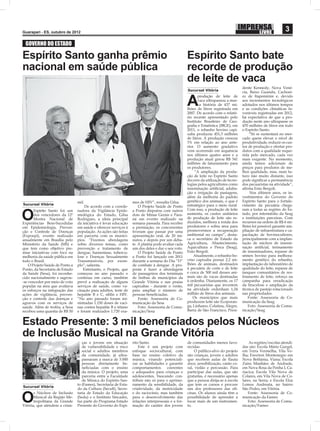 Guarapari - ES, outubro de 2012
                                                                                                                                                                 3
 GOVERNO DO ESTADO

Espírito Santo ganha prêmio                                                                          Espírito Santo bate
nacional em saúde pública                                                                            recorde de produção
                                                                                                     de leite de vaca
                                                                                                                                       dente Kennedy, Nova Vené-
                                                                                                     Sucursal Vitória
                                                                                                                                       cia, Baixo Guandu, Cachoei-


                                                                                                     A
                                                                                                            produção de leite de       ro de Itapemirim e, devido
                                                                                                            vaca ultrapassou a mar-    aos incrementos tecnológicos
                                                                                                            ca história de 437 mi-     adotados nos últimos tempos
                                                                                                     lhões de litros registrada em     e as condições climáticas fa-
                                                                                                     2007. De acordo com o relató-     voráveis registradas em 2012,
                                                                                                     rio recente apresentado pelo      há expectativa de que a pro-
                                                                                                     Instituto Brasileiro de Geo-      dução neste ano ultrapasse os
                                                                                                     graﬁa e Estatística (IBGE), em    470 milhões de litros em todo
                                                                                                     2011, o rebanho bovino capi-      o Espírito Santo.
                                                                                                     xaba produziu 451,3 milhões            “Só se sustentará no mer-
                                                                                                     de litros. A produção cresceu     cado quem elevar o nível de
                                                                                                     3% em relação ao ano ante-        produtividade, reduzir os cus-
                                                                                                     rior. O aumento gradativo         tos de produção e ofertar pro-
                                                                                                     vem ocorrendo em sequência        dutos com a qualidade reque-
                                                                                                     nos últimos quatro anos e a       rida pelo mercado, cada vez
                                                                                                     produção atual gerou R$ 341       mais exigente. No momento,
                                                                                                     milhões de faturamento para       ainda temos adicionais de
                                                                                                     os produtores.                    preços para produtos de me-
                                                                                                          “A ampliação da produ-       lhor qualidade, mas, num fu-
                                                                                                     ção de leite no Espírito Santo    turo não muito distante, isso
                                                                                                     decorre da utilização de tecno-   pode signiﬁcar a permanência
                                                                                                     logias pelos agricultores como    dos pecuaristas na atividade”,
                                                                                                     inseminação artiﬁcial, aduba-     aﬁrma Enio Bergoli.
                                                                                                     ção e irrigação de pastagens,          Nos últimos anos, os in-
                                                                                                     além da melhoria do padrão        vestimentos do Governo do
                                 mil.                              mes de HIV”, ressalta Gilsa.      genético dos animais, o que é     Espírito Santo para o fortale-
Sucursal Vitória                                                                                     estratégico para o meio rural.    cimento da pecuária chega-
                                     De acordo com a coorde-           O Projeto Saúde de Ponto


O
       Espírito Santo foi um     nadora da Vigilância Epide-       a Ponto disputou com outros       Com isso, a produção de leite     ram a todas as regiões do Es-
       dos vencedores da 12º     miológica do Estado, Gilsa        dois de Minas Gerais e Para-      aumenta, os custos unitários      tado, por intermédio da Seag
       Mostra Nacional de        Rodrigues, a ideia principal      ná em evento realizado na         de produção de leite são re-      e instituições parceiras. Com
Experiências Bem-Sucedidas       da iniciativa é levar educação    semana passada. Para receber      duzidos, melhora a renda dos      recursos na ordem de R$ 6 mi-
em Epidemiologia, Preven-        em saúde e oferecer serviços à    a premiação, os concorrentes      produtores e sobra área para      lhões foi possível garantir am-
ção e Controle de Doenças        população. As ações são feitas    tiveram que passar por uma        promovermos a recuperação         pliação de infraestrutura e ca-
(Expoepi), evento realizado      em parceria com os municí-        apresentação oral, de 20 mi-      ambiental no campo”, desta-       pacitação de bovinocultores,
anualmente em Brasília pelo      pios. “Fizemos abordagens         nutos, e depois por um deba-      ca o secretário de Estado da      principalmente com a implan-
Ministério da Saúde (MS) e       sobre diversos temas, como        te. A platéia pode avaliar cada   Agricultura, Abastecimento,       tação de núcleos de insemi-
que tem como objetivo pre-       prevenção e tratamento de         um dos deles e dar o seu voto.    Aquicultura e Pesca (Seag),       nação artiﬁcial, treinamento
miar iniciativas com foco na     dengue, hanseníase, tubercu-          O Projeto Saúde de Ponto      Enio Bergoli.                     de inseminadores, repasse de
melhoria da saúde pública em     lose e Doenças Sexualmente        a Ponto foi lançado em 2011           Atualmente, o rebanho bo-     sêmen bovino para melhora-
todo o Brasil.                   Transmissíveis, por exem-         durante a semana do Dia “D”       vino capixaba possui 2,2 mi-      mento genético do rebanho,
    O Projeto Saúde de Ponto a   plo”, salienta.                   de combate à dengue. A pro-       lhões de animais, destinados      implantação do laboratório de
Ponto, da Secretaria de Estado      Entretanto, o Projeto, que     posta é fazer a abordagem         à pecuária de corte e de leite    qualidade do leite, repasse de
da Saúde (Sesa), foi reconhe-    começou no ano passado e          de passageiros dos terminais      e cerca de 300 mil desses ani-    tanques comunitários de res-
cido nacionalmente e sagrou-     continua em curso, também         de ônibus de municípios da        mais são de vacas destinadas      friamento de leite, reforço na
-se vencedor por meio de voto    prevê a realização de alguns      Grande Vitória e nas praias       à ordenha. Diariamente, os 17     campanha para erradicação
popular na área que avaliava     serviços de saúde, como va-       capixabas - durante o verão,      mil pecuaristas que investem      da brucelose e ampliação da
os esforços na integração das    cinação para adultos, teste de    para ampliar o número de          na atividade ordenham 1,24        técnica de pastejo rotacionado
ações de vigilância, preven-     hepatite B e C, síﬁlis e HIV.     pessoas beneﬁciadas.              milhão de litros dos animais.     nas propriedades.
ção e controle das doenças e     “No ano passado foram mi-             Fonte: Assessoria de Co-          Os municípios que mais            Fonte: Assessoria de Co-
agravos com os serviços de       nistradas 1.150 doses de vaci-    municação da Sesa                 produzem leite são Ecoporan-      municação da Seag
saúde. Além de troféu, a Sesa    nas contra hepatite B e tétano        Foto: Assessoria de Comu-     ga, Linhares, Colatina, Alegre,       Foto: Assessoria de Comu-
recebeu uma quantia de R$ 50     e foram realizados 1.720 exa-     nicação/Sesa                      Barra de São Francisco, Presi-    nicação/Seag


Estado Presente: 3 mil beneﬁciados pelos Núcleos
de Inclusão Musical na Grande Vitória
                                    ças e jovens em situação       rito Santo.                       de comunidades menos favo-            As regiões/escolas atendi-
                                    de vulnerabilidade e risco         Este é um projeto com         recidas.                          das são: Escola Mário Gurgel,
                                    social e adultos membros       enfoque sociocultural, com             O público-alvo do projeto    em Terra Vermelha, Vila Ve-
                                    da comunidade, já ultra-       base no ensino coletivo da        são crianças, jovens e adultos    lha; Ewerton Montenegro em
                                    passaram a marca de 3.000      música, visando potenciali-       que recebem aulas de ﬂauta        Nova Bethânia, Viana; Escola
                                    pessoas diretamente be-        zar as habilidades e garantir     doce, sensibilização, canto co-   Zaira Manhães de Andrade,
                                    neﬁciadas com o ensino         comportamentos       coerentes    ral, violão e percussão. Para     em Nova Rosa da Penha I, Ca-
                                    da música. O projeto, uma      e adequados para crianças e       participar das aulas, que são     riacica; Escola Vila Nova de
                                    parceria entre a Faculdade     adolescentes, buscando con-       gratuitas, é necessário apenas    Colares, em Vila Nova de Co-
                                    de Música do Espírito San-     tribuir não só para o aprimo-     que a pessoa dirija-se à escola   lares, na Serra; e Escola Elza
                                 to (Fames), Secretaria de Esta-   ramento da sensibilidade, da      que tem os cursos e procure       Lemos Andreata, no bairro
Sucursal Vitória
                                 do da Cultura (Secult), Secre-    criatividade, da motricidade      um dos professores das oﬁ-        São Pedro, em Vitória.


O
       s Núcleos de Inclusão     taria de Estado da Educação       e do raciocínio, mas também       cinas. Os alunos ainda têm a          Fonte: Assessoria de Co-
       Musical da Região Me-     (Sedu) e o Instituto Sincades,    para o desenvolvimento das        possibilidade de aprender a       municação da Fames
       tropolitana da Grande     faz parte do Programa Estado      relações interpessoais e a for-   tocar mais de um instrumen-           Foto: Assessoria de Comu-
Vitória, que atendem a crian-    Presente do Governo do Espí-      mação do caráter dos jovens       to.                               nicação/Fames
 