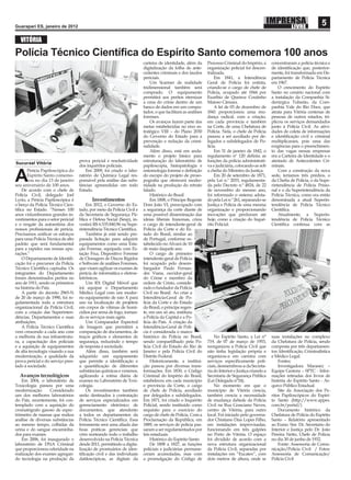 Guarapari ES, janeiro de 2012
                                                                                                                                                                                5
   VITÓRIA

Polícia Técnico Cientíﬁca do Espírito Santo comemora 100 anos
                                                                        carteira de identidade, além da       Processo Criminal do Império, a       concentraram a polícia técnica e
                                                                        digitalização da folha de ante-       organização policial foi descen-      de identiﬁcação que, posterior-
                                                                        cedentes criminais e dos laudos       tralizada.                            mente, foi transformada em De-
                                                                        periciais.                                Em 1841, a Intendência            partamento de Polícia Técnica
                                                                            Um Scanner de realidade           Geral de Polícia foi extinta,         em 1967.
                                                                        tridimensional também será            criando-se o cargo de chefe de            O crescimento do Espírito
                                                                        comprado. O equipamento               Polícia, ocupado até 1844 por         Santo no cenário nacional com
                                                                        permitirá aos peritos eternizar       Euzébio de Queiroz Coutinho           a instalação da Companhia Si-
                                                                        a cena do crime dentro de um          Matoso Câmara.                        derúrgica Tubarão, da Com-
                                                                        banco de dados em um compu-               A lei de 03 de dezembro de        panhia Vale do Rio Doce, que
                                                                        tador, o que facilitará as análises   1841 proporcionou uma mu-             atraía para Vitória centenas de
                                                                        forenses.                             dança radical, com a criação,         pessoas de outros estados, tri-
                                                                            Os avanços fazem parte das        em cada província e também            plicou os serviços demandados
                                                                        metas estabelecidas no eixo es-       na Corte, de uma Chefatura de         junto à Polícia Civil. As ativi-
                                                                        tratégico VIII – do Plano 2030        Polícia. Nela, o chefe de Polícia     dades de coleta de informações
                                                                        do Governo do Estado para a           passou a ser auxiliado por de-        e identiﬁcação civil e criminal
                                                                        prevenção e redução da crimi-         legados e subdelegados de Po-         multiplicaram, pois uma das
                                                                        nalidade.                             lícia.                                exigências para o preenchimen-
                                                                            Além disso, está em anda-             Em 31 de janeiro de 1842, o       to das vagas nessas empresas
                                                                        mento o projeto básico para           regulamento nº 120 deﬁniu as          era a Carteira de Identidade e o
                                    prova pericial e resolutividade     estruturação do laboratório de        funções da polícia administrati-      atestado de Antecedentes Cri-
Sucursal Vitória
                                    dos inquéritos policiais.           papiloscopia, histopatologia e        va e judiciária, colocando-as sob     minais.
       Perícia Papiloscópica do         Em 2009, foi criado o labo-     entomologia forense e deﬁnição        a cheﬁa do Ministro da Justiça.           Com a construção da nova

A      Espírito Santo comemo-
       rou no dia 13 de janeiro
seu aniversário de 100 anos.
                                    ratório de Química Legal res-
                                    ponsável pela análise das subs-
                                    tâncias apreendidas em todo
                                                                        do escopo do projeto de proso-
                                                                        pograﬁa que oferecerá moder-
                                                                        nidade na produção do retrato
                                                                                                                  Em 20 de setembro de 1871,
                                                                                                              pela Lei n.º 2033, regulamenta-
                                                                                                              da pelo Decreto n.º 4824, de 22
                                                                                                                                                    sede, teríamos três prédios, o
                                                                                                                                                    da Cheﬁa de Polícia, o da Supe-
                                                                                                                                                    rintendência de Polícia Prisio-
    De acordo com o chefe de        Estado.                             falado.                               de novembro do mesmo ano,             nal e o da Superintendência da
Polícia Civil, delegado Joel                                                Histórico do Brasil               foi reformado o sistema adota-        Polícia Técnica, como era então
Lyrio, a Perícia Papiloscópica é           Investimentos                    Em 1808, o Príncipe Regente       do pela Lei n.º 261, separando-se     denominada a atual Superin-
o berço da Polícia Técnico Cien-        Em 2012, o Governo do Es-       Dom João VI, preocupado com           Justiça e Polícia de uma mesma        tendência de Polícia Técnico
tíﬁca no Estado. “Nesses 100        tado, por meio da Polícia Civil e   a segurança da corte diante de        organização e proporcionando          Cientíﬁca.
anos vislumbramos grandes in-       da Secretaria de Segurança Pú-      uma possível disseminação das         inovações que perduram até                Atualmente, a Superin-
vestimentos para o setor pericial   blica e Defesa Social (Sesp), in-   ideias liberais francesas, criou      hoje, como a criação do Inqué-        tendência de Polícia Técnico
e o resgate da autoestima dos       vestirá R$ 6.535.840,96 na Supe-    o cargo de intendente-geral de        rito Policial.                        Cientíﬁca continua com as
nossos proﬁssionais de perícia.     rintendência Técnico Cientíﬁca.     Polícia da Corte e do Es-
Precisamos uniﬁcar os esforços          Também já está sendo pre-       tado do Brasil, similar ao
para uma Polícia Técnica de alto    parada licitação para adquirir      de Portugal, conforme es-
padrão que será fundamental         equipamentos como uma Esta-         tabelecido no Alvará de 10
para a rapidez nas nossas apu-      ção Forense, equipada com Es-       de maio daquele ano.
rações.”                            tação Fixa, Dispositivo Forense         O cargo de primeiro
    O Departamento de Identiﬁ-      de Clonagem de Discos Rígidos       intendente-geral de Polícia
cação foi o precursor da Polícia    e Software de análises Forenses,    foi ocupado pelo desem-
Técnico Cientíﬁca capixaba. Os      que visam agilizar os exames de     bargador Paulo Fernan-
integrantes do Departamento         perícia de informática e eletroe-   des Viana, ouvidor-geral
foram denominados peritos no        letrônicos.                         do Crime e membro da
ano de 1911, sendo os primeiros         Um RX Digital Móvel que         ordem de Cristo, conside-
na história do País.                irá equipar o Departamento          rado o fundador da Polícia
    A partir do decreto 2965-N      Médico Legal com um moder-          Civil no Brasil. Ao criar a
de 20 de março de 1990, foi re-     no equipamento de raio X para       Intendência-Geral de Po-
gulamentada toda a estrutura        uso na localização de projéteis     lícia da Corte e do Estado
organizacional da Polícia Civil,    em corpos de vítimas de homi-       do Brasil, o príncipe regen-
com a criação das Superinten-       cídios por arma de fogo, tornan-    te, em um só ato, instituiu
dências, Departamentos e suas       do os serviços mais agéis.          a Polícia da Capital e a Po-
atribuições.                            Um Comparador Espectral         lícia do País. A criação da
    A Polícia Técnico Cientíﬁca     de Imagem que permitirá a           Intendência-Geral de Polí-
vem crescendo a cada ano com        comparação de documentos, de        cia é considerada o marco
a melhoria de sua infraestrutu-     traços gráﬁcos e elementos de       histórico da Polícia no Brasil,           No Espírito Santo, a Lei n°       suas instalações no complexo
ra, a capacitação dos policiais     segurança, reduzindo o tempo        sendo compartilhado pela Po-          719, de 07 de março de 1953,          da Chefatura de Polícia, sendo
e a aquisição de equipamentos       de resposta à sociedade.            lícia Civil do Estado do Rio de       reorganizou a Polícia Civil que       composta por três departamen-
de alta tecnologia visando a sua        Além disso, também será         Janeiro e pela Polícia Civil do       não tinha legislação própria e        tos: Identiﬁcação, Criminalística
modernização, a qualidade da        adquirido um equipamento            Distrito Federal.                     organizou-a em carreira com           e Médico Legal.
prova pericial e do serviço pres-   que permite a identiﬁcação e            Historicamente, a institui-       serviços especiﬁcamente poli-             Fontes:
tado à sociedade.                   a quantiﬁcação de diferentes        ção passou por diversas trans-        ciais, desmembrou-a da Secreta-           Investigadora Maraney –
                                    substâncias químicas e venenos,     formações. Em 1830, o Código          ria do Interior e Justiça criando a   Equipe Gestora – SPTC - Infor-
  Avanços tecnológicos              agilizando a rotina diária de       Criminal do Império do Brasil,        Secretaria de Segurança Pública       mações retiradas dos livros de
    Em 2004, o laboratório de       exames no Laboratório de Toxi-      estabeleceu em cada município         (Lei Delegada n°24).                  história do Espírito Santo - Ar-
Toxicologia passou por uma          cologia.                            e província da Corte, o cargo             No momento em que o               quivo Público Estadual.
modernização.     Considerado           Os investimentos também         de chefe de Polícia, auxiliado        município de Vitória crescia,             Site da Associação dos Pe-
um dos melhores laboratórios        serão destinados à contratação      por delegados e subdelegados.         também crescia a necessidade          ritos Papiloscópicos do Espíri-
do País, recentemente, foi con-     de serviços especializados em       Em 1871, foi criado o Inquérito       de mudança daSede da Polícia          to Santo (http://www.appes.
templado com a aquisição do         gerenciamento eletrônico de         Policial, sendo instituído como       Civil na Rua Grasciano Neves,         com.br/portal/)
cromatógrafo gasoso de espec-       documentos, que atenderão           requisito para o exercício do         centro de Vitória, para outro             Documento histórico da
trômetro de massas que realiza      a todos os departamentos da         cargo de chefe de Polícia. Com a      local. Foi iniciado pelo governa-     Chefatura de Polícia do Espírito
análise de diversas substâncias     Polícia Técnico Cientíﬁca. Essa     Proclamação da República, em          dor Chistiano Dias Lopes Filho,       Santo – Relatório apresentado
ao mesmo tempo, colhidas da         ferramenta será uma aliada das      1889, os serviços de polícia pas-     em instalações improvisadas,          ao Exmo. Snr. Dr. Secretario do
urina e do sangue encaminha-        boas práticas gerenciais que        saram a ser regulamentados por        funcionando em três galpões           Interior e Justiça pelo Dr. João
dos para exames.                    vêm norteando todo o trabalho       leis estaduais.                       no Porto de Vitória. O espaço         Pereira Netto, Chefe de Polícia
    Em 2006, foi inaugurado o       desenvolvido na Polícia Técnica         Histórico do Espírito Santo       foi dividido de acordo com a          no dia 30 de junho de 1932.
laboratório de DNA Criminal         desde 2011, permitindo a digita-        De 1808 a 1827, as funções        nova estrutura organizacional             Fonte: Assessoria de Comu-
que proporcionou celeridade na      lização de prontuários de iden-     policiais e judiciárias permane-      da Polícia Civil, separadas por       nicação/Polícia Civil / Fotos:
realização dos exames agregan-      tiﬁcação civil e das individuais    ceram acumuladas, mas com             instalações em “Eucatex”, com         Assessoria de Comunicação/
do tecnologia na produção da        datiloscópicas, as digitais da      a promulgação do Código de            dois metros de altura, onde se        Polícia Civil
 