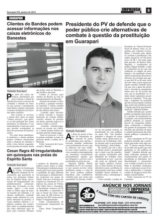 Guarapari ES, janeiro de 2012
                                                                                                                                                                            9
  GUARAPARI
Clientes do Bandes podem Presidente do PV de defende que o
acessar informações nos  poder público crie alternativas de
caixas eletrônicos do    combate à questão da prostituição
Banestes
                                                                         em Guarapari
                                                                                                                                               Secretaria de Desenvolvimento
                                                                                                                                               Social de Buenos Aires, na Ar-
                                                                                                                                               gentina, que contratou ex-pros-
                                                                                                                                               titutas e travestis para ajudar
                                                                                                                                               no combate à prostituição, com
                                                                                                                                               salário mensal de 1,8 mil pesos
                                                                                                                                               (cerca de R$ 1 mil reais), pago
                                                                                                                                               pelo governo de Buenos Aires.
                                                                                                                                               Segundo, o coordenador do
                                                                                                                                               projeto, Miguel Sorbello, a idéia
                                                                                                                                               de contratá-las foi por que elas
                                                                                                                                               conhecem os códigos da pros-
                                                                                                                                               tituição e da exploração sexual,
                                                                                                                                               sabem se aproximar dos jovens e
                                                                                                                                               aﬁrmam, por exemplo, que ago-
                                                                                                                                               ra que têm 30 ou 40 anos veem
                                                                                                                                               que não valeu a pena seguir por
                                                                                                                                               aquele caminho. Sorbello decla-
                                                                                                                                               rou que com a ajuda das prosti-
                                    que tenha conta no Banestes, o                                                                             tutas e travestis já conseguiram
Redação Guarapari                                                                                                                              retirar cerca de 110 jovens das
                                    que facilita a operação.
      or meio dos caixas ele-           Conﬁra os serviços para                                                                                ruas, que se prostituíam ou vi-

P     trônicos distribuídos por
      todo o Estado, o cliente do
Bandes tem acesso a serviços de
                                    clientes do Bandes na rede de
                                    autoatendimento do Banestes
                                         Emissão de extratos: o clien-
                                                                                                                                               nham sendo explorados sexual-
                                                                                                                                               mente na Argentina. “Creio que
                                                                                                                                               hoje, o segmento da sociedade
                                                                                                                                               que tem se preocupado e tentado
consultas e emissão de extra-       te poderá, a qualquer momen-
tos que tornam o atendimento        to, imprimir o extrato contábil                                                                            algo contra este problema social,
mais direto e rápido, reduzindo     do seu contrato com lançamen-                                                                              é a Igreja, seja ela de que denomi-
o número de ligações com dúvi-      tos dos últimos três meses;                                                                                nação for”, salientou Edinho.
das sobre contratos.                      Consulta saldo devedor:                                                                                   Edinho defende que o poder
     Para acessar os serviços,      o cliente consulta a situação                                                                              público acompanhe mais de per-
o cliente deve clicar na opção      ﬁnanceira do contrato (débito                                                                              to a questão da prostituição em
“Outros serviços”, que apare-       vencido, número de parcelas                                                                                Guarapari, com esclarecimentos
ce na tela principal dos caixas     em atraso, parcelas pagas ou a                                                                             públicos atrelados ao assunto
eletrônicos do Banestes. O au-      vencer e saldo a vencer);                                                                                  através de campanhas publici-
toatendimento é mais um canal             Consulta contrato/paga-                                                                              tárias, conhecendo a realidade
que permite acompanhar as           mento: ao acessar um contra-                                                                               das garotas de programas e dos
fases dos processos de ﬁnancia-     to, o cliente poderá indicar em                                         res na sua grande maioria, se      travestis, que precisam de apoio
                                                                         Redação Guarapari
mento.                              quantas parcelas deseja pagar;                                          prostituindo em vias públicas      e cuidado permanente das insti-
                                                                                 s Ruas de acesso à Prai-   no nosso País. “Isto também        tuições públicas e sociedade or-
    Por meio desse atendimen-
to eletrônico o cliente também
poderá conhecer informações
sobre a situação de cobrança e
                                         Fases do processo: o clien-
                                    te poderá consultar as fases do
                                    processo desde a análise até a
                                    liberação.
                                                                         A       nha de Muquiçaba es-
                                                                                 tão servindo de ponto
                                                                         de prostituição para garotas e
                                                                                                            prejudica a imagem de nossa
                                                                                                            Cidade, sendo desfavorável ao
                                                                                                            processo de revitalização urba-
                                                                                                                                               ganizada.
                                                                                                                                                    Para o presidente do PV não
                                                                                                                                               podemos permitir que a prosti-
sobre como efetuar pagamen-             Fonte: Assessoria de Comu-       travestis, também conhecidas       na iniciado pelo ex-governador     tuição seja aceita como algo nor-
tos de parcelas em atraso, desde    nicação / Bandes                     como proﬁssionais do sexo, que     Paulo Hartung”, disse Edinho.      mal. “É preciso estudar formas
                                                                         se oferecem nas ruas exibin-           Ele lembra que sob a ótica     de reverter este quadro que vem
                                                                         do seus corpos seminus, o que      do direito penal, a prostituição   ganhando as vias públicas da
Cesan ﬂagra 40 irregularidades                                           vem causando constrangimento       não é crime e que há classiﬁca-    cidade”. Também defende que
                                                                         aos moradores, incomodando         ção própria reconhecida pelo       sejam realizadas operações de
em quiosques nas praias do                                               principalmente aqueles que         Ministério do Trabalho como        monitoramento dos pontos de
Espírito Santo                                                           são obrigados a conviver com a
                                                                         prostituição na porta de casa.
                                                                                                            “proﬁssional do sexo”, mas isto
                                                                                                            não pode ser obstáculo para
                                                                                                                                               prostituição já detectados, sem
                                                                                                                                               descriminação e preconceito,
                                    e preparo de alimentos, pois             Segundo Edinho Maioli,         que órgãos públicos vincula-       com o intuito exclusivo de com-
Redação Guarapari                                                        Presidente do PV de Guarapa-       dos ao tema deixem de buscar       bater as atividades criminosas,
                                    podem causar danos à saúde.
       s equipes de ﬁscalização     A ﬁscalização é realizada anual-     ri, esse assunto envolve vários    alternativas para o problema de    como a exploração sexual de jo-

A      da Cesan (Companhia
       Espírito Santense de Sa-
neamento), que percorrem as
                                    mente pela Cesan para garantir
                                    a qualidade da água utilizada
                                    nos quiosques e estabelecimen-
                                                                         problemas sociais, e o fato de
                                                                         não haver políticas públicas
                                                                         especíﬁcas para combatê-los,
                                                                                                            preocupação social que contém
                                                                                                            múltiplos fatores bastante co-
                                                                                                            nhecidos como o desemprego e
                                                                                                                                               vens e adolescentes, o consumo
                                                                                                                                               e tráﬁco de drogas no nosso Mu-
                                                                                                                                               nicípio, conclui Edinho.
praias nos principais balneá-       tos comerciais nas praias do         contribui para que exista uma      a pobreza.                              Fonte: Assessoria do PV de
rios do Espírito Santo, encon-      Estado. Este ano, os técnicos da     quantidade de pessoas, mulhe-          Como exemplo, o projeto da     Guarapari
traram 40 irregularidades em        empresa já vistoriaram 211 co-
estabelecimentos comerciais.        mércios nas praias de Vitória,
Entre elas, 14 fraudes, os cha-     Vila Velha, Serra e Guarapari.
mados “gatos”, e oito locais        A ﬁscalização começou em 26
onde se utiliza água de poço.       de dezembro, a expectativa é
As fraudes são retiradas, e os      que os ﬁscais da Cesan visto-
clientes notiﬁcados, podendo        riem mais de 400 imóveis co-
pagar multa referente ao con-       merciais. Em 2011 foram encon-
sumo estimado no período. A         tradas 73 irregularidades.
Cesan também informa à vi-             Fonte: Coordenadoria de
gilância sanitária dos municí-      Comunicação Empresarial da
pios sobre os estabelecimentos      Cesan
que estão utilizando água de           Fotos: Almir Casagrande/
poço para consumo humano            Cesan
 