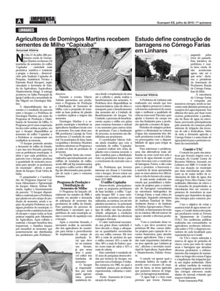 LINHARES

Agricultores de Domingos Martins recebem Estudo deﬁne construção de
sementes de Milho “Capixaba”             barragens no Córrego Farias
Sucursal Vitória
                                         em Linhares
        o Dia 12 de julho 400 pro-                                                                                                                                     pagando       pelos

N       dutores rurais de Domin-
        gos Martins receberam 2,6
toneladas de sementes do milho
                                                                                                                                                                       erros do passado.
                                                                                                                                                                       Esta iniciativa da
                                                                                                                                                                       prefeitura é mui-
‘Capixaba’ – variedade mais                                                                                                                                            to bem vinda. Se
produtiva, nutritiva e resistente                                                                                                                                      não acontecesse
a pragas e doenças -, desenvol-                                                                                                                                        agora, não sei o
vido pelo Instituto Capixaba de                                                                                                                                        que seria”, decla-
Pesquisa, Assistência Técnica e                                                                                                                                        rou o presidente
Extensão Rural (Incaper), órgão                                                                                                                                        da Associação de
vinculado à Secretaria de Esta-                                                                                                                                        Produtores Rurais
do da Agricultura, Aquicultura,                                                                                                                                        de Córrego Farias,
Abastecimento (Seag). A entrega                                                                                                                                        José de Melo.
aconteceu no Salão Paroquial da        descreve.                            nica desde a implantação da área      Sucursal Vitória                                          A microbacia
Igreja Católica da comunidade de            Durante o evento, Márcio        até a colheita e, ainda, realiza o                                                         do Córrego Farias
São Miguel, em Domingos Mar-           Adônis apresentou aos produ-         beneﬁciamento das sementes. A               A Prefeitura de Linhares está                  é composta por
tins.                                  tores o Programa de Produção         Prefeitura deve disponibilizar os     realizando um estudo que tem          inúmeros córregos, sendo as nas-
    A disponibilização das se-         e Distribuição de Sementes de        insumos básicos, mão-de-obra e o      como objetivo promover o desen-       centes mais distantes próximas as
mentes é o resultado da parceria       Milho, com o propósito de trans-     transporte para o beneﬁciamento       volvimento sustentável do muni-       margens da Lagoa Juparanã. Nos
entre o Incaper e a Prefeitura de      mitir as boas práticas de plantio    das sementes até a Unidade de         cípio e melhorar a qualidade de       últimos dez anos, por duas vezes
Domingos Martins, por meio do          e também explicar a origem das       Beneﬁciamento do Incaper. Na          vida na zona rural. Para isso, quer   ocorreu praticamente a paralisa-
Programa de Produção e Distri-         sementes.                            Unidade, o processo de beneﬁcia-      ajudar o homem do campo em            ção do ﬂuxo de água na micro-
buição de Sementes de Milho. O              Domingos Martins é o se-        mento separa o milho em grãos         um dos limitantes para a produ-       bacia, provocado principalmente
Programa prevê uma cooperação          gundo município a beneﬁciar os       para consumo humano e animal          ção agrícola: a escassez de água.     pelo aumento do consumo pelos
técnica entre ambas as partes, em      agricultores familiares locais com   e em sementes para outros ciclos            Períodos de estiagem prolon-    sistemas de irrigação das lavou-
que o Incaper disponibiliza as         as sementes. Em maio deste ano,      de produção. Com a ﬁnalização         gados e a diminuição no volume        ras de café e fruticultura. Além
sementes do milho ‘Capixaba’ e         200 produtores Laranja da Terra      do processo, as sementes são dis-     d’água dos mananciais têm dei-        de toda a demanda agrícola, o
a Prefeitura se compromete em          receberam 1,2 tonelada do mate-      tribuídas aos produtores.             xado produtores rurais de Linha-      Córrego Farias é a única fonte de
multiplicar as mesmas.                 rial. Os municípios de Iúna, Santa       O coordenador Márcio Adô-         res preocupados com a disponi-        água potável para o perímetro ur-
    “O Incaper pretende atender        Leopoldina e Jerônimo Monteiro       nis ainda ressaltou que com a         bilidade de água para irrigar as      bano da comunidade.
a demanda de milho do Estado,          também aderiram ao Programa e        variedade do milho ‘Capixaba’         lavouras.
e por isso tem ﬁrmado parcerias        já estão em fase de produção de      é possível realizar três ciclos de          Para solucionar o problema,             Comitê e TAC
com as prefeituras municipais. A       sementes.                            plantio com a mesma semente, o        uma das alternativas mais uti-             O estudo faz parte das inicia-
ideia é que cada prefeitura, em             No Espírito Santo são comer-    que contribui para a distribuição     lizadas na zona rural tem sido a      tivas que tiveram origem com a
parceria com o Incaper, produza        cializados aproximadamente um        entre os produtores locais e para     reserva de água durante os perí-      formação do Comitê Gestor de
a quantidade de sementes neces-        milhão de toneladas de milho,        o crescimento do mercado com o        odos chuvosos com a construção        Recursos Hídricos, formado em
sária para atender os produtores       sendo 600 mil Kg transformados       grão.                                 de barragens. Porém, o alto custo     Linhares em 2009. O Comitê ini-
do município”, aﬁrma o presi-          em grãos e milho verde e 400 mil         As Prefeituras que tiverem        para o produtor, a burocracia e       ciou sua atuação no município
dente do Incaper, Evair Vieira de      Kg são direcionados para produ-      interesse em ﬁrmar o Convênio         a ausência de áreas apropriadas       por duas microbacias que estão
Melo.                                  ção de ração e para o consumo        com o Incaper, devem entrar em        para os reservatórios tem diﬁcul-     entre as de maior índice de re-
    O pesquisador e Coordena-          humano.                              contato com o Instituto, pelo tele-   tado a vida do homem do campo.        clamações de falta de água: dos
dor do Programa Especial Cul-                                               fone: 3137-9896.                            Já está sendo realizado um      córregos Terra Alta e Farias. Com
turas Alimentares e Agroenergia         Programa de Produção e                   O milho Capixaba                 estudo que possibilitará a elabo-     realidades diferentes de relevo e
do Incaper, Márcio Adônis Mi-               Distribuição de                     Desenvolvido principalmen-        ração de projetos para a constru-     de tamanho de propriedades, as
randa, explica o funcionamento            Sementes de Milho                 te para os pequenos produtores        ção de barragens comunitárias         microbacias têm em comum a
da parceria. “O Incaper disponi-           O Programa foi lançado oﬁ-       de base familiar, o milho “Capi-      na microbacia hidrográﬁca do          presença de moradores às suas
biliza o material para a Prefeitura,   cialmente em outubro de 2009, e      xaba Incaper 203” é uma varie-        Córrego Farias, a mais crítica do     margens que dependem da água
que planta em um campo de pro-         consiste em atender a demanda        dade cujas sementes podem ser         município. Seguindo orientações       dos córregos para consumo pró-
dução de sementes, sendo o es-         de solicitação de sementes dos       utilizadas, no mínimo, em até três    do Instituto Estadual de Meio         prio.
paço da própria Prefeitura ou de       produtores de milho do Estado.       plantios sucessivos. As principais    Ambiente (Iema) e do Instituto              Com o objetivo de evitar a
algum produtor do município. O         Para participar do processo de       características encontradas nesse     de Defesa Agropecuária e Flores-      ausência total de água nesses cór-
campo recebe a assistência técnica     distribuição é necessário que a      tipo de milho são: boa produti-       tal (Idaf), os barramentos deverão    regos, o Comitê desenvolve junto
do Incaper e segue todas as boas       prefeitura de cada município as-     vidade, adaptação a condições         ter no mínimo 100 mil metros³ de      aos produtores rurais os Termos
práticas exigidas pelo Ministério      sine o convênio de aquisição com     desfavoráveis, além da tolerância     água e atender a diversos produ-      de Ajustamento de Conduta
da Agricultura. Após colhido o         o Incaper.                           a pragas e doenças.                   tores.                                (TAC). Em audiências públicas
material, o Incaper beneﬁcia (tira         Após o convênio ﬁrmado, é            O valor nutricional encontra-           “Com a conclusão desse es-      realizadas nas comunidades, os
impurezas), e classiﬁca (separa        necessário avaliar as necessida-     do nos grãos dessa variedade é        tudo, o que deve acontecer nos        agricultores receberam informa-
por tamanho) as sementes, que          des dos agricultores do municí-      bem elevado e chega a ultrapas-       próximos 60 dias, vamos elabo-        ções sobre o TAC e elegeram mo-
posteriormente são distribuídas        pio para iniciar o procedimento      sar as quantidades encontradas        rar projetos para captação de re-     radores de cada localidade para
aos produtores pela Prefeitura”,       de implantação do campo de           em um milho comum. Ele tem            cursos ﬁnanceiros para atender        representá-los no Comitê.
                                                         produção lo-       30% a mais de proteína do que         nossos agricultores. Esta é uma            Os TACs visam estimular a
                                                         cal, que deve      o milho comum, 45% a mais de          das mais importantes iniciativas      reserva de água de períodos de
                                                         ter no mínimo      óleo, 50% a mais de fósforo, qua-     na área agrícola que Linhares já      chuva, como por meio de caixas
                                                         um hectare,        tro vezes mais de cálcio e 35% a      viu”, aﬁrmou o secretário muni-       secas e barragens que atendam
                                                         já que nessa       mais de caloria.                      cipal de Agricultura, Aquicultura     diversos produtores, o reﬂores-
                                                         área é possí-          Esta variedade é resultado de     e Abastecimento, Dalziso Arma-        tamento das margens de manan-
                                                         vel colher três    22 anos de pesquisas desenvolvi-      ni.                                   ciais e ao longo dos cursos d’água
                                                         toneladas de       das por técnicos do Incaper, em             O estudo vai apurar qual a      e a legalização das irrigações jun-
                                                         sementes.          parceria com a Embrapa. O traba-      demanda hídrica da região de          to aos órgãos ambientais. Além
                                                             O Incaper      lho começou em 1985, no qual a        acordo com o número de usuá-          de adotar medidas de restrição
                                                         se responsabi-     variedade passou por avaliações       rios da bacia, as áreas agrícolas     para a irrigação quando os níveis
                                                         liza por toda      experimentais, culinárias e nutri-    que possuem sistema de irriga-        dos córregos estiverem muito
                                                         parte agronô-      cionais.                              ção e as barragens já instaladas.     abaixo do normal, evitando que
                                                         mica, presta            Fonte: Assessoria de Comu-             “A água hoje é o bem mais       sequem totalmente.
                                                         assistência téc-   nicação do Incaper                    precioso que temos. Estamos               Fonte:Assessoria PML
 