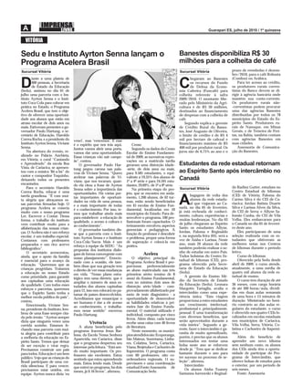 VITÓRIA

Sedu e Instituto Ayrton Senna lançam o                                                                                                 Banestes disponibiliza R$ 30
Programa Acelera Brasil                                                                                                                milhões para a colheita de café
                                                                                                                                                                          prazo de reembolso é dezem-




                                                                                                         Foto: Romero Mendonça Secom
Sucursal Vitória                                                                                                                       Sucursal Vitória
                                                                                                                                                                          bro/2010, para o café Robusta
       iante a uma plateia de                                                                                                                  hegaram ao Banestes        (Conilon) ou Arábica.

D      400 pessoas, a Secretaria
       de Estado da Educação
(Sedu), assinou no dia 01 de
                                                                                                                                       C       os recursos do Fundo
                                                                                                                                               de Defesa da Econo-
                                                                                                                                       mia Cafeeira (Funcafé) para
                                                                                                                                                                              Para ter acesso ao crédito,
                                                                                                                                                                          os produtores rurais corren-
                                                                                                                                                                          tistas do Banco devem se di-
julho uma parceria com o Ins-                                                                                                          colheita referente à safra         rigir à agência bancária onde
tituto Ayrton Senna e o Insti-                                                                                                         2009/2010. O montante libe-        mantêm sua conta-corrente.
tuto Coca Cola para colocar em                                                                                                         rado pelo Ministério da Agri-      Os produtores rurais não-
prática no Estado, o Programa                                                                                                          cultura é de R$ 30 milhões,        -correntistas podem procurar
Acelera Brasil, que tem o obje-                                                                                                        destinados ao ﬁnanciamento         uma das agências Banestes
tivo de oferecer uma oportuni-                                                                                                         de despesas com a colheita de      distribuídas por todos os 78
dade aos alunos que estão em                                                                                                           café.                              municípios do Estado do Es-
atraso escolar de dois anos ou                                                                                                             Segundo explica o gerente      pírito Santo. Produtores ru-
mais. Estiveram presentes o go-                                                                                                        de Crédito Rural do Banes-         rais de Nanuque, em Minas
vernador Paulo Hartung, o se-                                                                                                          tes, José Augusto de Oliveira,     Gerais, e de Teixeira de Frei-
cretário de Educação, Haroldo                                                                                                          o limite de crédito é de R$ 4      tas, na Bahia, também contam
Correa Rocha, e a presidente do     venci’, mas ‘vencemos’. E esse                                                                     mil por hectare de cafezal e       com agências Banestes em
Instituto Ayrton Senna, Viviane     é o espírito que nos trás aqui.          Censo                                                     ﬁnanciamento máximo de R$          suas cidades.
Senna.                              Juntos vamos abrir uma porta,            Segundo os dados do Censo                                 400 mil por produtor rural. Os         Assessoria de Comunica-
    Na abertura do evento, re-      vamos dar uma oportunidade.          Escolar do Ensino Fundamen-                                   juros são de 6,75% ao ano e o      ção do Banestes.
alizado no Palácio Anchieta,        Essas crianças vão sair campe-       tal de 2009, as sucessivas repro-
em Vitória, o coral “Cantando       ãs”, contou.                         vações ou a matrícula tardia
e Aprendendo” da escola Boa             O governador Paulo Har-          geraram uma distorção idade-                                  Estudantes da rede estadual retornam
Vista, de Cariacica, se apresen-    tung pegou carona nas pala-          -série, de dois anos ou mais,
tou com a música ‘Bê-a-bá” do       vras de Viviane Senna. “Quero        para 9.585 estudantes, o equi-                                ao Espírito Santo após intercâmbio no
cantor e compositor Toquinho,       acelerar nas palavras de Vi-         valente a 19,35% dos alunos de
deixando todos os presentes         viane, que nos tocaram, quan-        1ª a 4ª série e para 24.591 estu-
                                                                                                                                       Canadá
encantados.                         do ela citou a frase de Ayrton       dantes, 29,69%, de 5ª a 8ª série.
    Para o secretário Haroldo                                                                                                          Sucursal Vitória                   do Radinz Gutter, estudam no
                                    Senna sobre a importância das            Na primeira etapa do pro-
Correa Rocha, educar é uma                                                                                                                                                Centro Estadual de Idiomas
                                    oportunidades. Há várias por-        jeto, que se encontra em anda-
tarefa grandiosa. “É com mui-                                                                                                                  bagagem de volta dos       (CEI) de Vitória; Paloma do
ta alegria que abraçamos es-
sas parcerias ﬁrmadas hoje. O
programa Acelera se conecta
                                    tas importantes de oportuni-
                                    dades na vida de uma pessoa,
                                    e a mais importante de todas
                                    é o conhecimento. Por isso, te-
                                                                         mento, 1.200 alunos, de 62 tur-
                                                                         mas, estão sendo beneﬁciados
                                                                         em 45 escolas de Ensino Fun-
                                                                         damental, localizadas em 10
                                                                                                                                       A       alunos da rede estadu-
                                                                                                                                               al que viajaram ao Ca-
                                                                                                                                       nadá, no dia 05 de fevereiro,
                                                                                                                                                                          Carmo Silva é do CEI de Ca-
                                                                                                                                                                          riacica; Jordan Batista Duarte
                                                                                                                                                                          Silva e Larissa Alves da Silva,
muito com o nosso programa                                                                                                             já está recheada de conheci-       do CEI de Serra; e Allyne Sa-
                                    mos que trabalhar ainda mais         municípios do Estado. Para de-
Ler, Escrever e Contar. Dessa                                                                                                          mento, cultura, experiências e     lomão Cunha, do CEI de Vila
                                    para estabelecer a educação de       senvolver o programa, 100 pro-
forma, o trabalho do instituto                                                                                                         muitas lembranças. No dia 03       Velha. Eles embarcaram para
                                    qualidade, o acesso à cultura e      ﬁssionais foram capacitados. O
vem contribuir muito para a                                                                                                            de julho chegaram ao Espírito      o Canadá no dia 05 de feverei-
                                    ao conhecimento”.                    treinamento envolveu aspectos
alfabetização das nossas crian-                                                                                                        Santo os estudantes Allyne,        ro deste ano.
                                        O governador também dis-         gerenciais e pedagógicos. A
ças. O Acelera não é um reforço                                                                                                        Jordan, Paloma e Reginaldo             Eles participaram de uma
                                    se que a parceria com o Insti-       função do professor é descobrir
escolar, é um trabalho especial.                                                                                                       e, na segunda-feira (05), será a   seleção realizada com os es-
                                    tuto Ayrton Senna e o Instituto      o problema, propor uma forma
Contamos com professores                                                                                                               vez de Aisha e Larissa. Neste      tudantes que obtiveram as
                                    Coca-Cola/Sucos Mais é um            de superação e colocá-la em
preparados e um rico acervo                                                                                                            ano, mais 20 alunos da rede        melhores notas nos Centros
                                    reforço à equipe da SEDU. “As        prática.
bibliográﬁco”.                                                                                                                         também poderão realizar o so-      de Idiomas durante o período
                                    propostas dos institutos dialo-
    O secretário acrescentou,                                                                                                          nho de estudar em outro País.      letivo.
                                    gam de forma convergente com                    Acelera                                            Todos bolsistas do Centro Es-          Curso de Idiomas
ainda, que o apoio da família       nosso planejamento”. Emocio-             O objetivo principal do
é essencial para o avanço da                                                                                                           tadual de Idiomas (CEI), pro-          Oferecido pela Sedu desde
                                    nado com a ocasião, ele tam-         Programa Acelera Brasil é pro-
educação. “Queremos que as                                                                                                             grama oferecido pela Secre-        abril de 2009, o curso atende,
                                    bém disse que sua geração tem        porcionar, preferencialmente
crianças progridam. Tratamos                                                                                                           taria de Estado da Educação        atualmente, a uma média de
                                    o direito de ver essas mudanças      ao aluno matriculado nas três
a educação no nosso Estado                                                                                                             (Sedu).                            quatro mil alunos da rede es-
                                    em vida. “Nosso plano estra-         primeiras séries (ensino de 8
como prioridade, para garantir                                                                                                             A gerente do Ensino Mé-        tadual de ensino.
                                    tégico tem uma diretriz, que é       anos) do Ensino Fundamental,
aos capixabas uma educação                                                                                                             dio da Secretaria de Estado            O curso tem duração de até
                                    ampliar o número de anos es-         com no mínimo dois anos de
de qualidade. Com todos esses                                                                                                          da Educação (Sedu), Leonara        36 meses, com carga horária
                                    tudados dos alunos capixabas         distorção série/idade - com-
esforços e parcerias, queremos                                                                                                         Margotto Tartaglia, avalia o       de até 300 horas/aula, dividi-
                                    para 12, isso nos colocará no pa-    provadamente alfabetizado por
que o Espírito Santo tenha a                                                                                                           intercâmbio como uma expe-         das em duas aulas semanais
                                    tamar de países desenvolvidos.       meio de teste diagnóstico - a
melhor escola pública do país”,                                                                                                        riência única. “Esta viagem        de uma hora e 15 minutos de
                                    Acreditamos que emancipar o          oportunidade de desenvolver
contou.                                                                                                                                proporciona a estes estudantes     duração. Ministrado no horá-
                                    ser humano é dar a ele acesso        as habilidades relativas à pri-
    Emocionada, Viviane Sen-                                                                                                           um crescimento intelectual,        rio contrário ao das aulas re-
                                    ao conhecimento, e trabalha-         meira fase do Ensino Funda-
na, presidente do Instituto, lem-                                                                                                      proﬁssional e, principalmente,     gulares do estudante, o curso
                                    mos nesse sentido” encerrou          mental. O material utilizado é
brou de uma frase sempre cita-                                                                                                         pessoal. É uma transformação       é oferecido nos quatro CEIs lo-
                                    Paulo Hartung.                       individual, composto por cinco
da pelo irmão. “Ayrton sempre                                                                                                          com diversos benefícios, que       calizados em escolas estaduais
                                                                         livros. Além disso, cada turma
dizia que ninguém vence uma                                                                                                            serão aproveitados durante a       nos municípios de Cariacica,
                                              Vivência                   recebe uma caixa com 40 livros
                                                                                                                                       vida inteira”. Segundo a ge-       Vila Velha, Serra, Vitória, Co-
corrida sozinho. Estamos fe-            A aluna beneﬁciada pelo          de literatura.
chando essa parceria com mui-                                                                                                          rente, fazer o intercâmbio é ga-   latina e Cachoeiro de Itapemi-
                                    programa Iracema Jesus Bar-              Neste momento, os municí-
ta alegria para contribuir para                                                                                                        rantia de muito aprendizado,       rim.
                                    bosa, da Escola Nossa Senhora        pios atendidos são: Ecoporanga,
a melhoria da educação no Es-                                                                                                          porém, é preciso que os alunos         Além do benefício de
                                    Aparecida, em Cariacica, disse       São Mateus, Sooretama, Linha-
pírito Santo. Temos que deixar                                                                                                         interessados em tentar uma         aprender um novo idioma
                                    que o programa despertou seu         res, Colatina, Serra, Cariacica,
de ser exceção e virar regra.                                                                                                          bolsa neste ano se esforcem        sem nenhum custo, os alunos
                                    interesse pela leitura. “Está sen-   Viana, Brejetuba e Cachoeiro de
Precisamos construir um país                                                                                                           desde já. “Tem que se dedicar      dos CEIs ainda têm a oportu-
                                    do muito importante. Os pro-         Itapemirim. O programa conta
para todos. Educação é um bem                                                                                                          bastante durante o ano para        nidade de participar do Pro-
                                    fessores são excelentes. Estou       com 60 professores, oito co-
público. Vejo que as crianças do                                                                                                       ter sucesso no processo de se-     grama de Intercâmbio, que
                                    sentindo que estou aprendendo        ordenadores regionais, 11 su-
Brasil participam de uma cor-                                                                                                          leção”, aﬁrmou.                    oferece bolsas de estudos para
                                    mais. Estou lendo mais. Desde        pervisores e uma coordenação
rida silenciosa. E para vencer,                                                                                                            Intercâmbio                    o exterior, por um período de
                                    que entrei no programa, há dois      estadual.Fonte:Assessoria de
precisamos estar unidos, em                                                                                                                Os alunos Aisha Tuanny         seis meses.
                                    meses, já li 16 livros”, aﬁrmou.     Comunicação Sedu
equipe. Ayrton nunca dizia ‘eu                                                                                                         Santanna Jureswski e Reginal-          Fonte: Assessoria
 