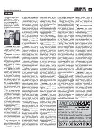 ANCHIETA
Entrevista com o Vere-                cia foi em 2004, 2005 após dois     temos alguns fatores de risco      e seus pedidos , pois ele é que     foco é o combate a droga ao
ador Marcos Vinicius                  mandatos de vereador, cheguei       que precisam ser avaliados, é      está na base das comunidades.       entorpecente no município de
                                      à presidência da câmara, levei      o ar do município, a água do            DJ: O senhor é candidato?      Anchieta e nos municípios vi-
Assad do município de                 a câmara ao alcance do povo, a      município, que atende também            Vereador: Sim, mas a minha     zinhos, pois a droga está nos
Anchieta ao jornalista                câmara era muito afastada do        parte de Guarapari. Esses quesi-   pré candidatura a deputado          levando ao desfalecimento da
Carlinhos DJ do progra-               alcance do povo, o povo não         tos são primordiais para o bem     estadual não partiu de mim,         família.
ma Guarapari Noticias                 sabia a ﬁnalidade da câmara,        estar da sociedade.                partiu primeiramente das bases          DJ: Principalmente o crack
da Rádio Sim no mês de                quais eram as atribuições do            DJ: O Senhor está acompa-      do município de Anchieta e de       não é?
maio.                                 vereador, então nosso papel na      nhando essas audiências públi-     alguns amigos de Guarapari              Vereador: Sim, princi-
                                      câmara naquela oportunidade         cas, colocando em pratos limpos    e das cidades vizinhas Piuma,       palmente o crack, que é barato
                                      foi exatamente estar divulgan-      as reivindicações da população,    Alfredo Chaves e Iconha , nós       e vicia no primeiro momento.
                                      do isso aí, levando a câmara ao     seus questionamentos?              temos como meta manter o            Estamos atentos a isso.
                                      povo, por que a câmara é do             Vereador: Sim, estamos         equilíbrio entre o crescimento          O crack é uma droga que vi-
                                      povo e o povo de Anchieta não       atentos a todas as questões        industrial e o setor agrícola dos   cia rápido e debilita muito rápi-
                                      sabia que quem mandava na câ-           DJ: De seus requerimentos      municípios, por que o progres-      do, realmente é de se preocupar
                                      mara era ele, pois ele que elege    apresentados tem um que fala       so está chegando, a especulação     mesmo, inclusive o governo fe-
                                      o legislador.                       da falta de segurança dos trevos   vai virar realidade. E precisa-     deral está se manifestando ago-
                                          DJ: Ou seja, a informação       no balneário de Anchieta, acon-    mos estar estruturados para         ra até com vacinas para que as
                                      conscientizou a população que       tece muitos acidentes naqueles     recebê-lo. Então é preciso que      pessoas possam se livrar desse
                                      ela era peça fundamental na         trevos?                            o prefeito, o gestor tenha um       vício que é realmente terrível.
                                      sessão?                                 Vereador: Muitos aciden-       contato direto com alguém da        Uma dependência química que
     Carlinhos DJ: O senhor               Vereador: Sim e Fizemos         tes, na região de Mãe Bá, por      região com a assembléia legis-      não está mais atingindo só os
tem mandato de vereador, mas          muito mais, nós colocamos to-       exemplo, temos ali estatísticas    lativa. Nós queremos também         jovens esta abrangendo até pes-
é contador a mais de 20 anos, e       das as leis no computador da        sérias de acidentes com óbito,     dar sustentabilidade ao homem       soas de 30, 35 anos, universitá-
também advogado, inclusive            Câmara com acesso gratuito, do      com invalidez, e isso vem cau-     do campo e preservar a pesca        rios se entregando a droga isso
sua família tem tradição nessa        estudante e da população de         sando um transtorno a socie-       artesanal, isso é muito impor-      é muito triste.Nesse sentido é
área?                                 Anchieta. Levamos a internet,       dade de Mãe Bá; então é muito      tante para nós. Todos estão vi-     que criamos à lei municipal do
     Vereador: Sim, minha fa-         que era contato direto com o        importante que o governo do        drados no progresso industrial      dia de combate a droga e o en-
mília toda tem tradição na área       Senado Federal e a Câmara dos       estado, através do departa-        que vai chegar e como vai ﬁcar      torpecente. É justamente para
do direito,e da contabilidade. E      Deputados onde dá mais trans-       mento de estradas e rodagens       o homem do campo, a pesca ar-       dar mais ênfase a isso, nós não
isso nos proporcionou ser um          parência e politização a socieda-   estejam vendo com carinho          tesanal, o pescador que sempre      queremos só casa de tratamen-
político ativo em virtude das         de o que é muito importante.        aquilo ali, colocando redutores    viveu da pesca? Que nós não         to, queremos fazer um trabalho
duas proﬁssões que exercemos.             DJ: Então o senhor chegou       de velocidade para alertar o       queremos que ela acabe quere-       de conscientização para evitar
     DJ: Quando foi e como o          ao terceiro mandato, qual a ava-    condutor, pois ali é um bairro     mos que o homem do campo            que o jovem entre na droga, e é
senhor chegou até a Câmara            liação do ano de 2009, e quais      de grande acesso, é um bairro      tenha condições de estar viven-     preciso fazer um trabalho muito
Municipal?                            os projetos importantes que o       ao lado da Samarco, o ﬂuxo de      do no campo, tenha incentivo        sério, nos queremos que os go-
     Vereador: O meu pri-             senhor apresentou?                  carros é muito grande e cada       lá. Senão o campo acaba. Então      vernos estejam atentos.
meiro mandato de vereador                 Vereador: O meu terceiro        vez aumentando mais, em face       a princípio nós estamos focan-          DJ: Qual a avaliação que o
foi em 1996. Cheguei a Câmara         mandato é uma seqüência dos         do progresso . A cidade tem que    do nesses projetos, que eu acho     senhor faz da guarda municipal
Municipal através das minhas          anteriores, nós ﬁcamos qua-         se preparar agora, se programar    de suma importância para um         do seu município?
ações na minha proﬁssão, pois         tro anos afastados da política,     para receber o progresso. A ci-    desenvolvimento igualitário da          Vereador: A guarda mu-
sempre fomos ligados ao anseio        porque disputamos a prefeitu-       dade tem que estar preparada,      região                              nicipal veio para somar com as
do povo, a base da população,         ra e não obtivemos sucesso e        senão quem vai levar prejuízo           DJ: O senhor já teve algu-     polícias militar e civil, ela está
sempre ligado às associações.         voltamos como vereador para         com isso tudo é a população.       ma decepção na vida pública?        mais ligada ao cidadão, mas ela
Isso tudo vem nos trazendo            começar novamente nossa car-            DJ: Como aconteceu com              Vereador: Eu sou um po-        tem que ter critérios, tem que
uma bagagem muito boa, vem            reira política. Obtivemos uma       Macaé, um crescimento desor-       lítico que acompanhei meu pai       ter cronograma de trabalho, só
nos divulgando. E foi o povo          boa votação uma votação ex-         denado, que acabou com a cida-     desde a infância no antigo MDB      montar a guarda não funciona
que me pediu: Marquinhos              pressiva, o povo acreditou, foi o   de não é isto?                     hoje PMDB, estava no PMDB e         ,tem que ser ativa. Tenho pedi-
você tem que ser vereador, nós        resultado do trabalho anterior.         Vereador: Pois é, isso         se na última eleição não saio a     do em meus requerimentos na
precisamos de você na Câmara          Nós temos feito bons projetos       que não queremos que aconte-       tempo e tivesse passado para        Câmara que a guarda abranja
para dar continuidade a esse          ligados ao meio ambiente, bons      ça, Nem em Anchieta nem em         o PTB eu não teria sido eleito,     mais o interior Por que é mais
trabalho que você faz extra po-       projetos ligados ao combate às      Guarapari.                         não teria sequer sido candidato.    uma alternativa de combate
lítico.                               drogas e ao entorpecente, ﬁze-          DJ: O senhor fez reivindi-     Teria sido consumido pelo fogo      ao crime. O Capitão Lugato
     Eu já fui político estudantil,   mos um projeto de preservação       cações para Itaperoroma Alta,      amigo. O PTB tem identidade         demonstrou sua capacidade
na época da faculdade de direi-       ambiental da desova da tartaru-     gostaria que o senhor falasse      com o trabalhador me identiﬁ-       quando comandou a policia mi-
to participei ativamente do dire-     ga na praia da Guanabara em         sobre esses projetos?              quei muito com o PTB .              litar aqui em Guarapari, e está
tório acadêmico. Sempre estive        Anchieta que está no projeto            Vereador: Nós temos                 DJ: Já dá para fazer uma       colocando a sua prática, e sua
ligado paralelamente a política.      Tamar, nos ﬁzemos esse projeto      andado muito no interior dos       avaliação do ano de 2010?           experiência na guarda munici-
     DJ: Como o governador            de preservação já na segunda        municípios tanto de Guarapari,          Vereador: Temos feito          pal de Anchieta o que é muito
Paulo Hartung, o senhor iniciou       legislação minha como vere-         quanto de Anchieta a malha-        bons projetos, mas o meu maior      bom.
sua vida política nos movimen-        ador, pensando no futuro, no        viária não atende totalmente a


                                                                                                               INFORMA
tos estudantis, naquela época         progresso de Anchieta.              população interiorana e itape-
que os movimentos estudantis              DJ: Falando em progresso,       roroma é uma dessas questões
funcionavam. Tinha casa do es-        como o senhor vê a vinda da         que precisa ser cuidada com
tudante não é mesmo?                  quarta usina da Samarco? Esse       mais carinho com responsabi-
     Vereador: Exatamente,
em Cachoeiro do Itapemirim
                                      crescimento chegando ao muni-
                                      cípio de Anchieta ate então ain-
                                                                          lidade, o governante precisa
                                                                          estar mais atento, nós citamos
                                                                                                              Informática   JUNIOR
aquela época era ferrenha, o          da ordenado?                        itaperoroma, mas em outros lu-     •MANUTENÇÃO EM COMPUTADORES
estudante tinha prestígio, ia             Vereador: Como legisla-         gares do interior do município
para as ruas reivindicava, e es-      dor e também como população         estão do mesmo jeito. Tem mui-     •RECARGA EM CARTUCHOS
sas conquistas hoje estão sendo       nós temos que ver com caute-        tas demandas.
usufruídas por estudantes que         la, é lógico que ninguém quer           DJ: Na medida do possível      •COMPRA DE COMPUTADORES USADOS
muitas vezes não sabem dessas         tolhi o progresso , mas não po-     o senhor vem cumprindo seu
lutas de um passado tão recen-        demos botar um progresso de-        papel de vereador, mas o exe-
                                      sordenado acima do bem estar        cutivo tem dado contrapartida
                                                                                                             •VENDAS DE ACESSÓRIOS SEMI-NOVOS
te.
     DJ: O senhor como vere-          da sociedade. Então temos que       também não é mesmo?
                                      olhar com cautela. A Samarco            Vereador: O executivo           Muquiçaba (ao lado da São Geraldo)
                                                                                                              (27) 3262-1288
ador chegou também a presi-
dente da câmara municipal de          tem feito audiências públicas. A    tem que ouvir a voz do verea-
Anchieta, em que ano foi isso ?       quarta usina já tinha sido pro-     dor. O prefeito inteligente ob-
     Vereador: A presidên-            gramada anteriormente, mas          serva os anseios do vereador
 